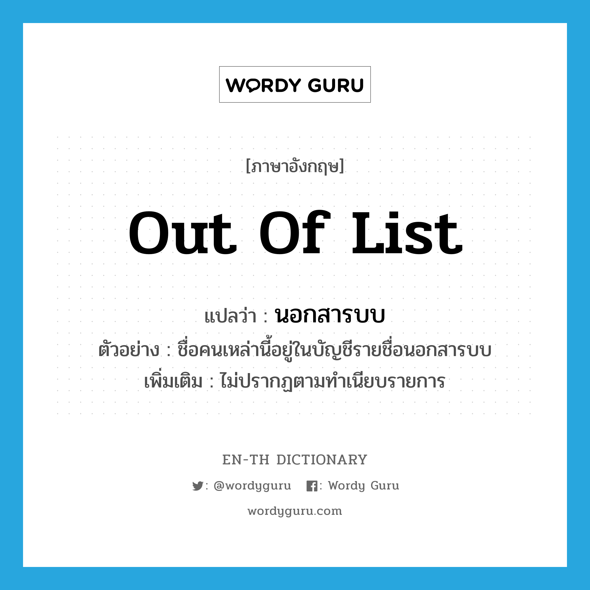 out of list แปลว่า?, คำศัพท์ภาษาอังกฤษ out of list แปลว่า นอกสารบบ ประเภท ADJ ตัวอย่าง ชื่อคนเหล่านี้อยู่ในบัญชีรายชื่อนอกสารบบ เพิ่มเติม ไม่ปรากฏตามทำเนียบรายการ หมวด ADJ