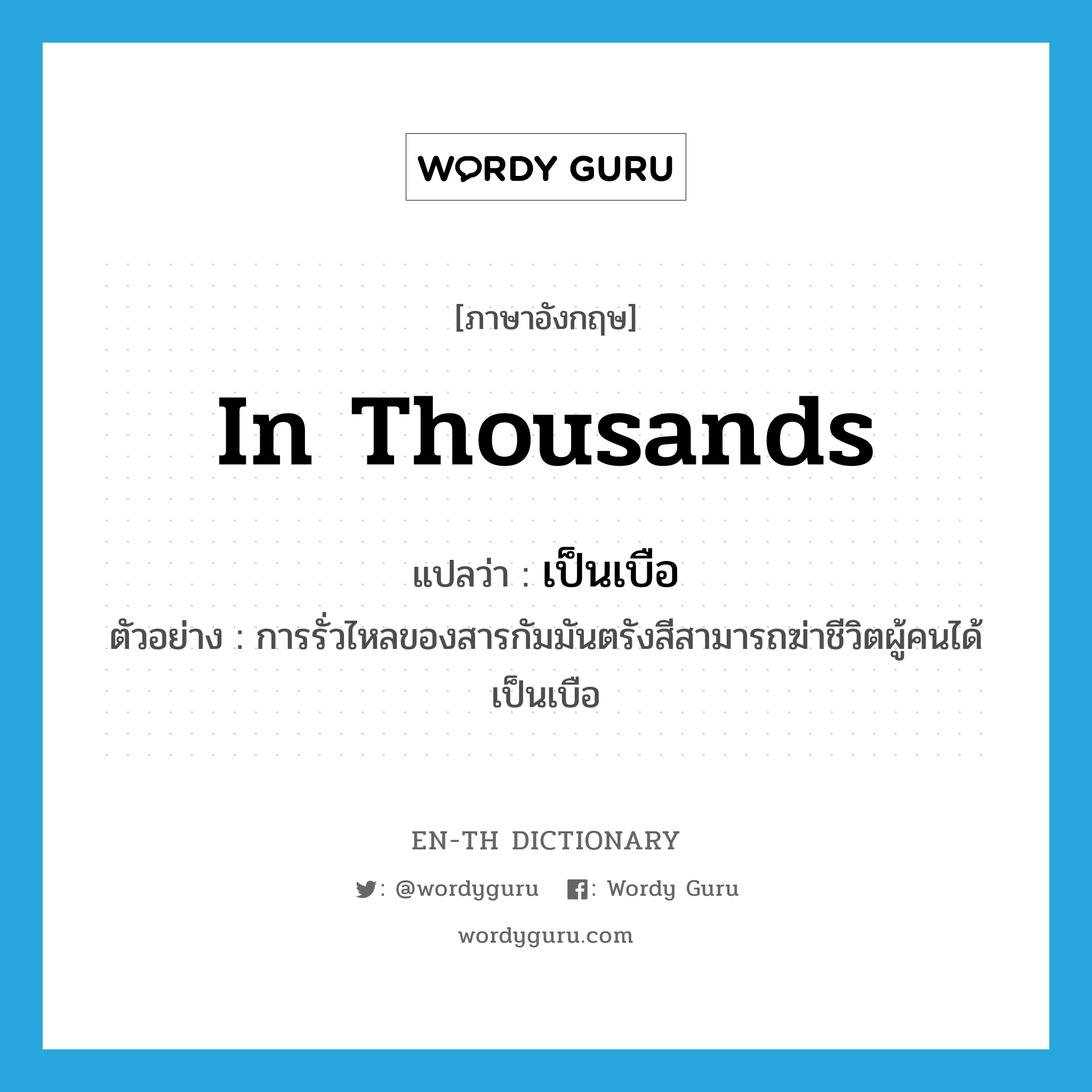 in thousands แปลว่า?, คำศัพท์ภาษาอังกฤษ in thousands แปลว่า เป็นเบือ ประเภท ADV ตัวอย่าง การรั่วไหลของสารกัมมันตรังสีสามารถฆ่าชีวิตผู้คนได้เป็นเบือ หมวด ADV