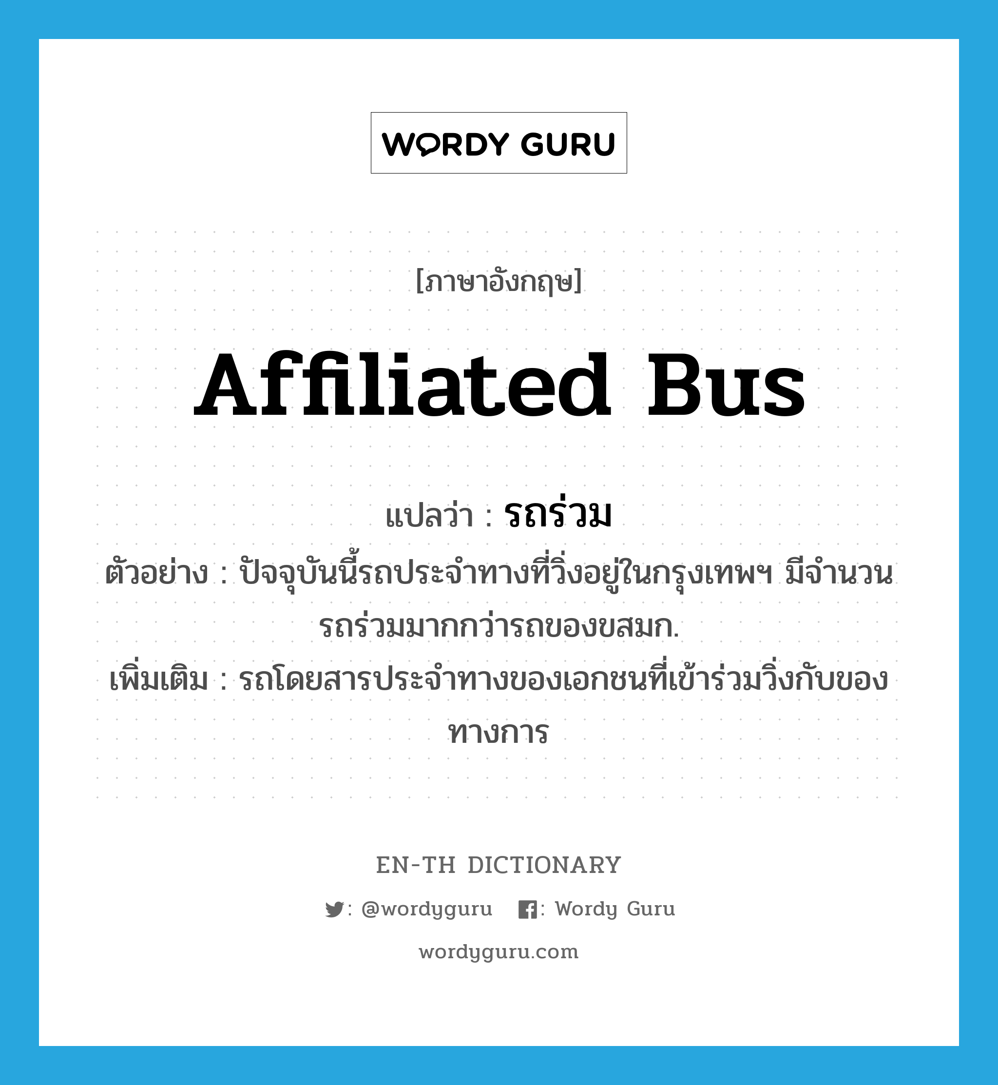 affiliated bus แปลว่า?, คำศัพท์ภาษาอังกฤษ affiliated bus แปลว่า รถร่วม ประเภท N ตัวอย่าง ปัจจุบันนี้รถประจำทางที่วิ่งอยู่ในกรุงเทพฯ มีจำนวนรถร่วมมากกว่ารถของขสมก. เพิ่มเติม รถโดยสารประจำทางของเอกชนที่เข้าร่วมวิ่งกับของทางการ หมวด N