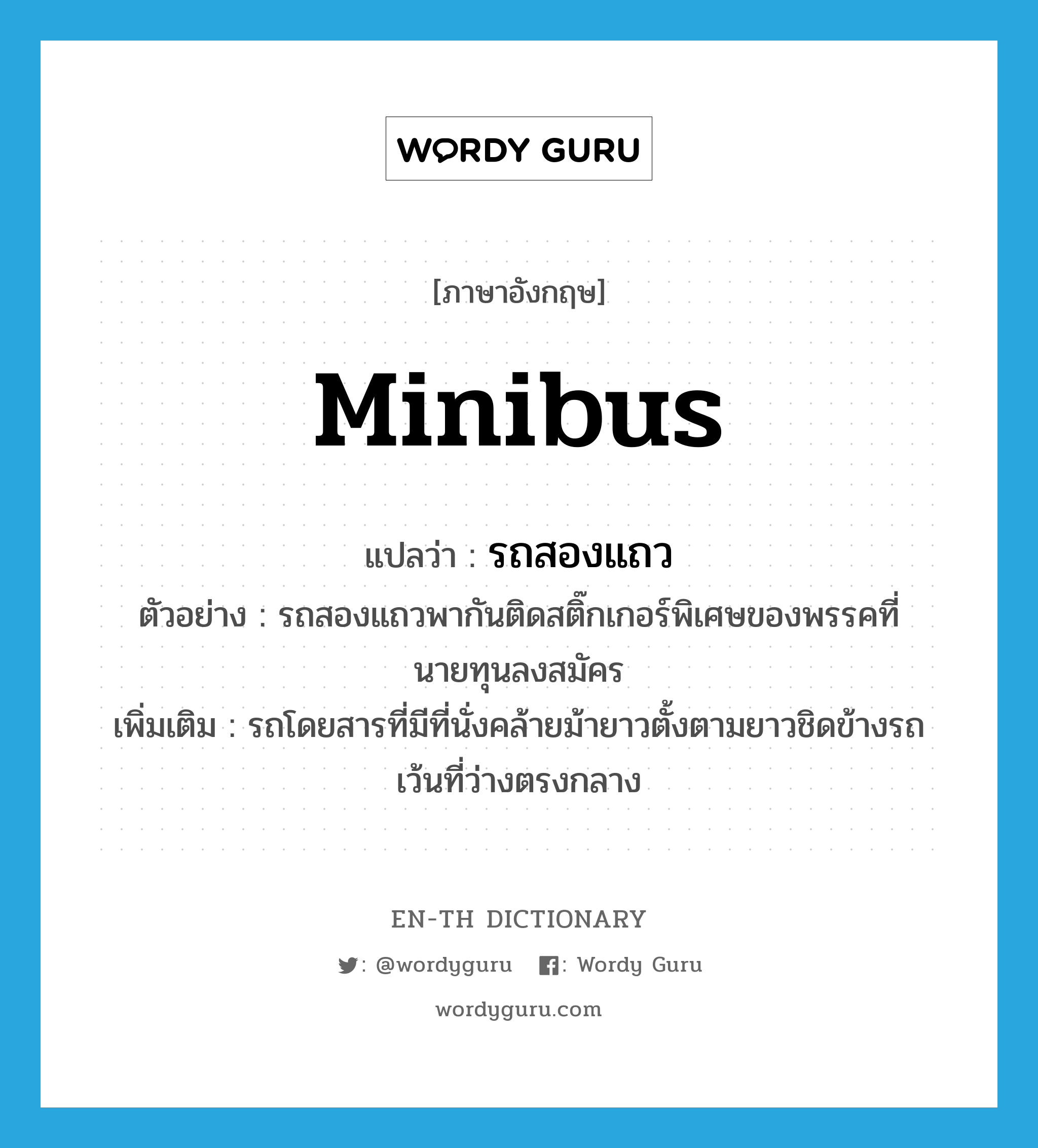 minibus แปลว่า?, คำศัพท์ภาษาอังกฤษ minibus แปลว่า รถสองแถว ประเภท N ตัวอย่าง รถสองแถวพากันติดสติ๊กเกอร์พิเศษของพรรคที่นายทุนลงสมัคร เพิ่มเติม รถโดยสารที่มีที่นั่งคล้ายม้ายาวตั้งตามยาวชิดข้างรถ เว้นที่ว่างตรงกลาง หมวด N