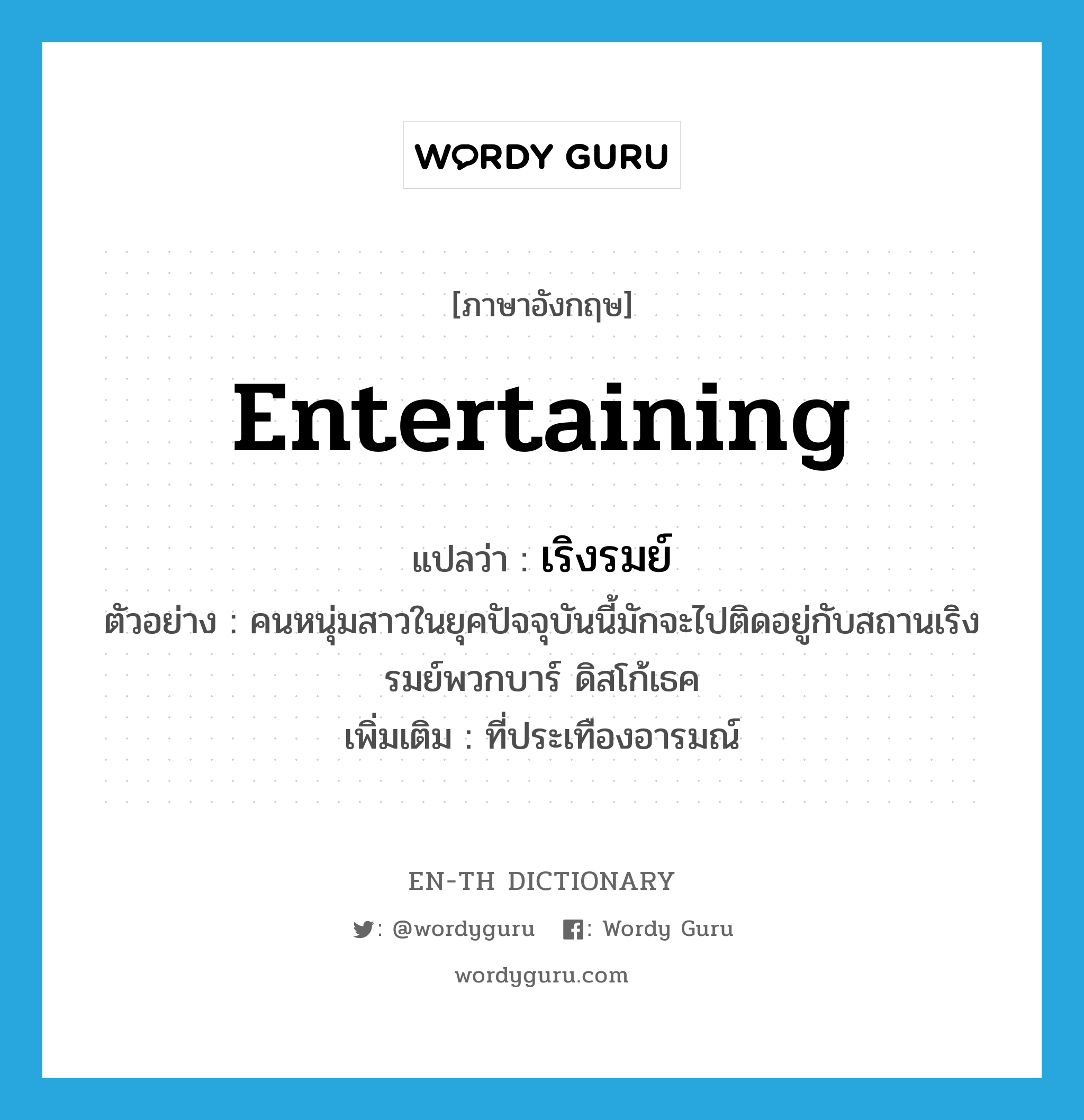 entertaining แปลว่า?, คำศัพท์ภาษาอังกฤษ entertaining แปลว่า เริงรมย์ ประเภท ADJ ตัวอย่าง คนหนุ่มสาวในยุคปัจจุบันนี้มักจะไปติดอยู่กับสถานเริงรมย์พวกบาร์ ดิสโก้เธค เพิ่มเติม ที่ประเทืองอารมณ์ หมวด ADJ