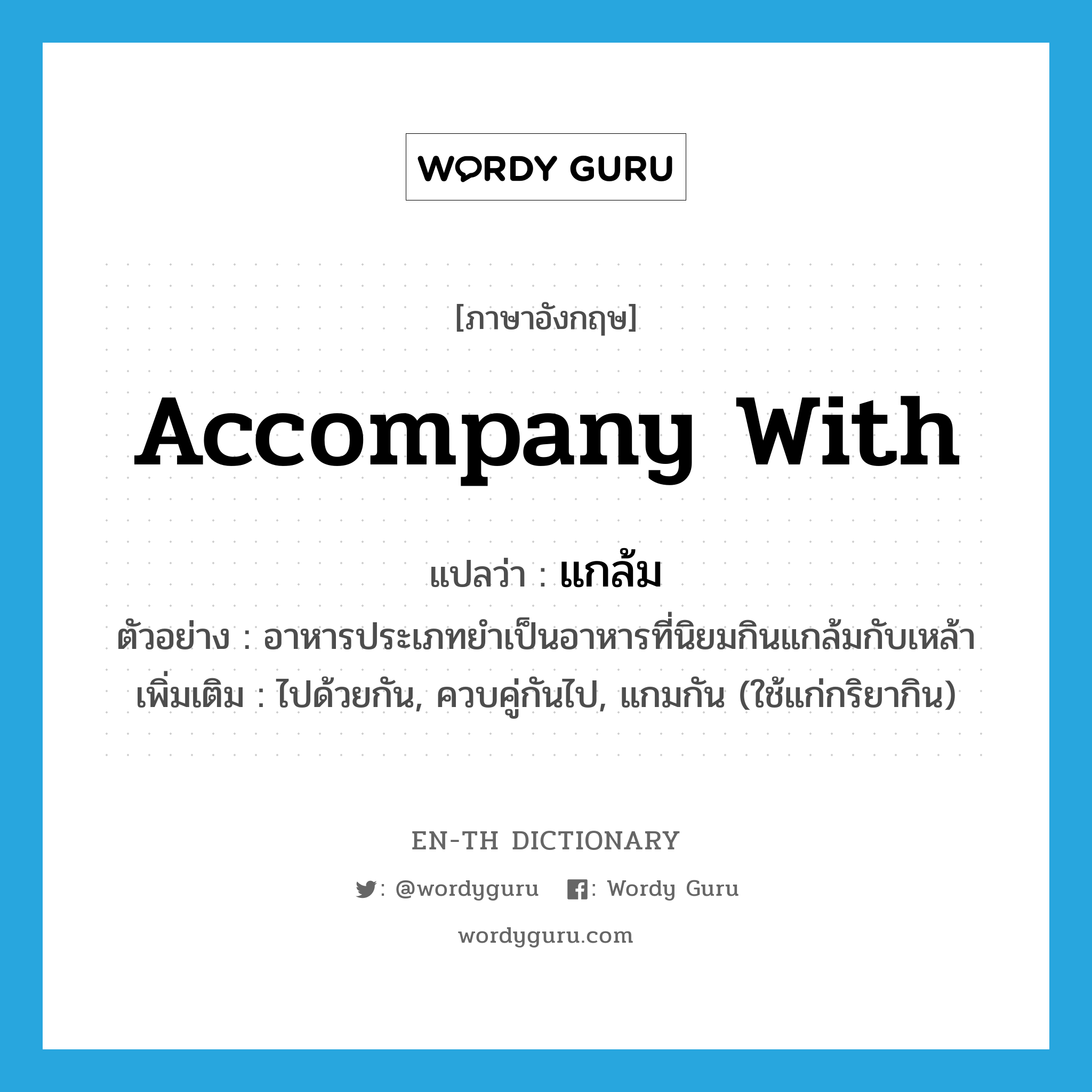 accompany with แปลว่า?, คำศัพท์ภาษาอังกฤษ accompany with แปลว่า แกล้ม ประเภท V ตัวอย่าง อาหารประเภทยำเป็นอาหารที่นิยมกินแกล้มกับเหล้า เพิ่มเติม ไปด้วยกัน, ควบคู่กันไป, แกมกัน (ใช้แก่กริยากิน) หมวด V