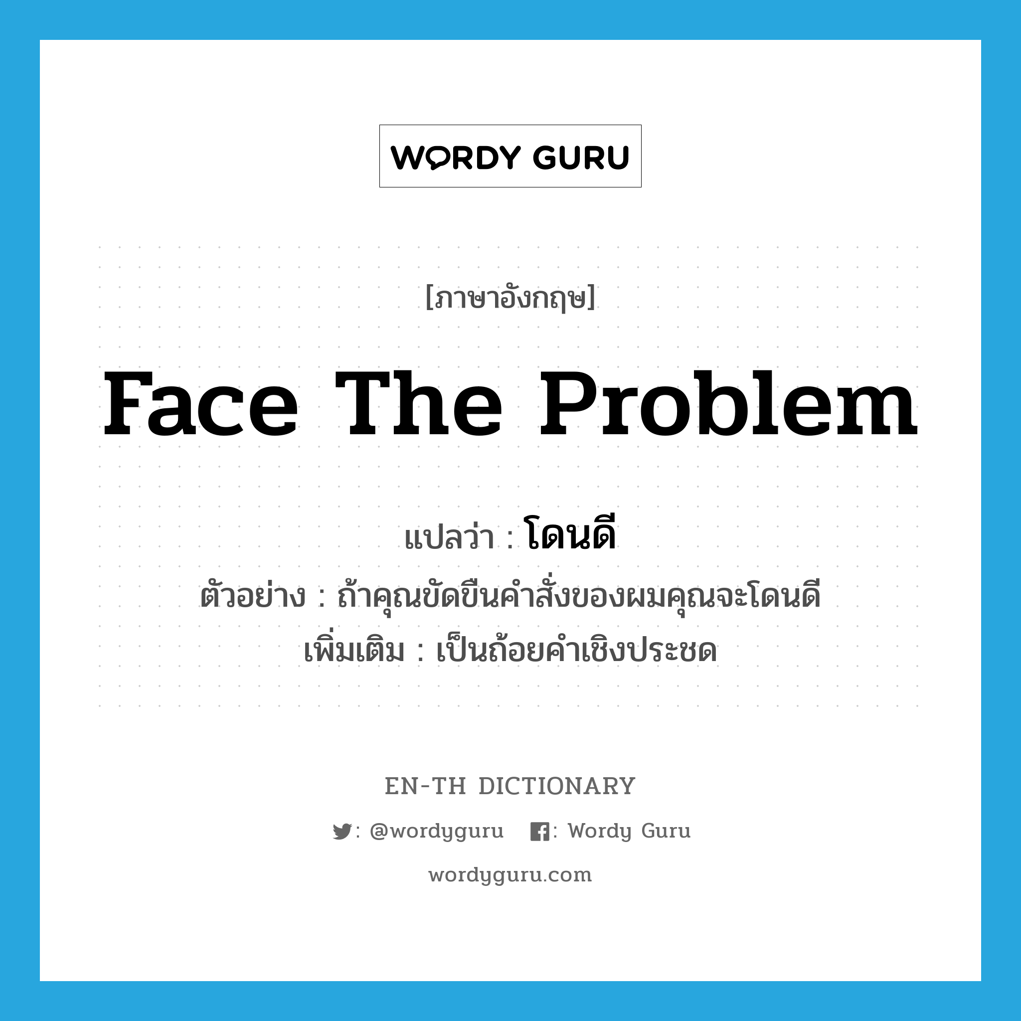 face the problem แปลว่า?, คำศัพท์ภาษาอังกฤษ face the problem แปลว่า โดนดี ประเภท V ตัวอย่าง ถ้าคุณขัดขืนคำสั่งของผมคุณจะโดนดี เพิ่มเติม เป็นถ้อยคำเชิงประชด หมวด V