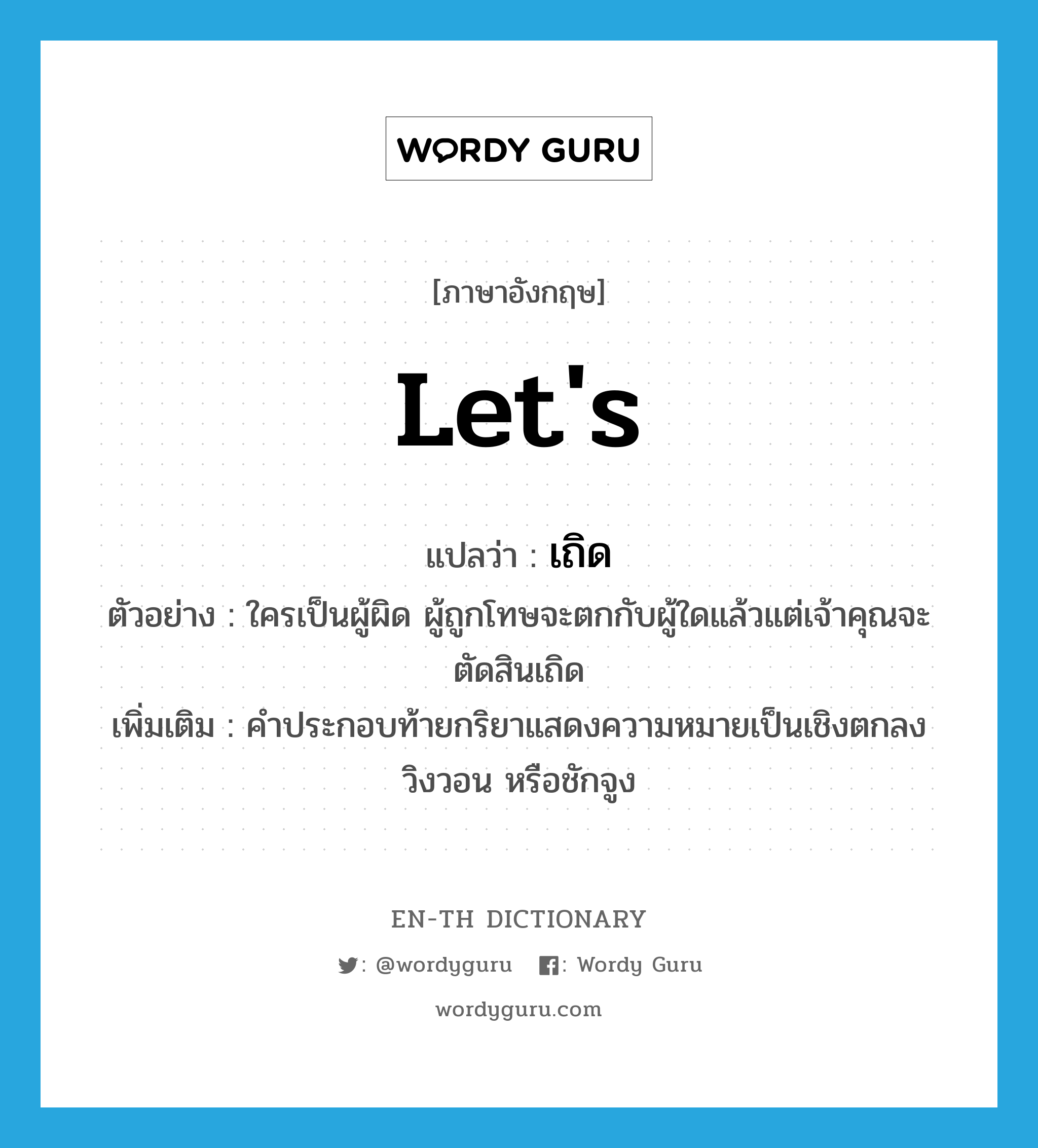 let&#39;s แปลว่า?, คำศัพท์ภาษาอังกฤษ let&#39;s แปลว่า เถิด ประเภท END ตัวอย่าง ใครเป็นผู้ผิด ผู้ถูกโทษจะตกกับผู้ใดแล้วแต่เจ้าคุณจะตัดสินเถิด เพิ่มเติม คำประกอบท้ายกริยาแสดงความหมายเป็นเชิงตกลง วิงวอน หรือชักจูง หมวด END