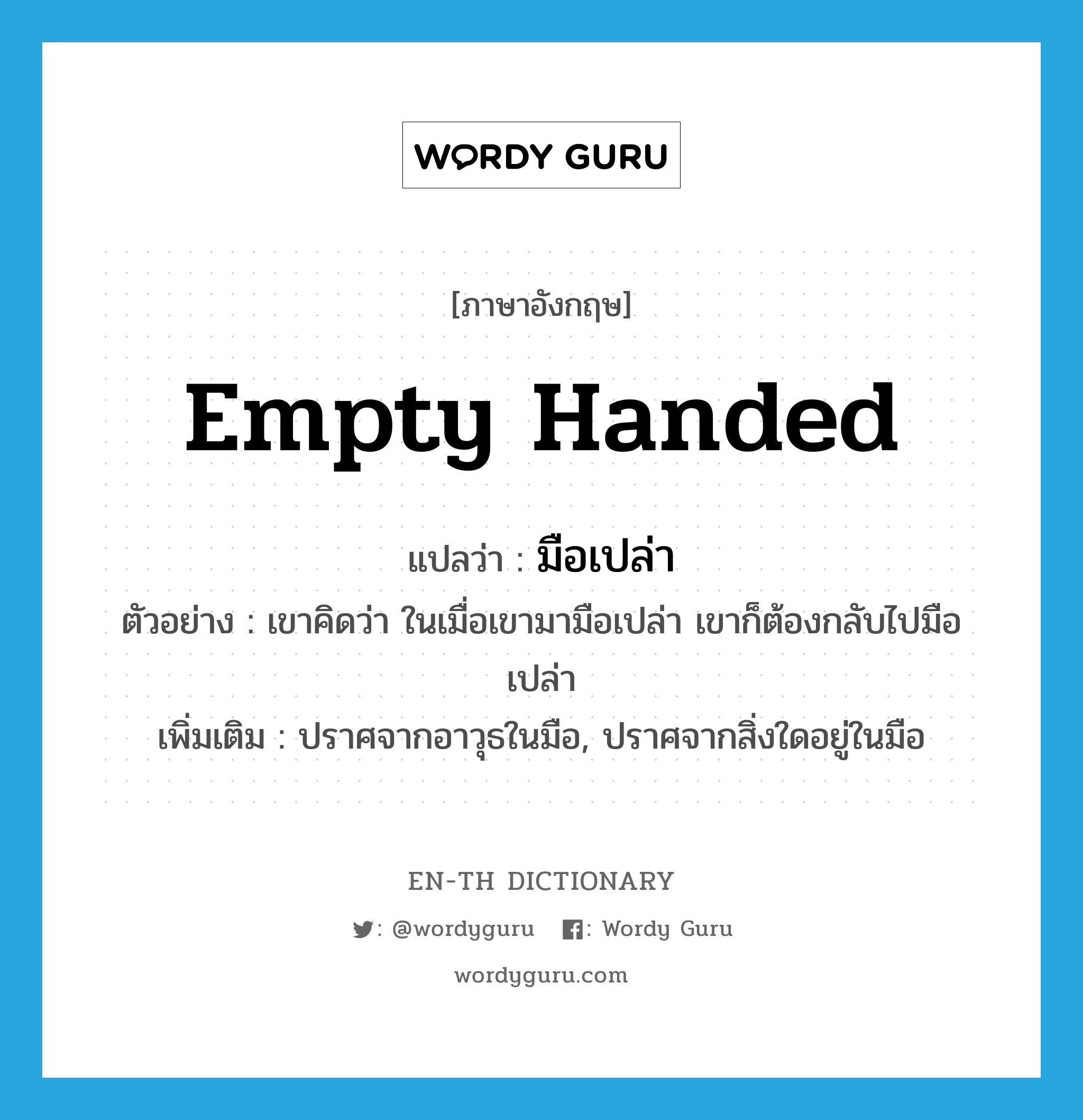 empty handed แปลว่า?, คำศัพท์ภาษาอังกฤษ empty handed แปลว่า มือเปล่า ประเภท ADV ตัวอย่าง เขาคิดว่า ในเมื่อเขามามือเปล่า เขาก็ต้องกลับไปมือเปล่า เพิ่มเติม ปราศจากอาวุธในมือ, ปราศจากสิ่งใดอยู่ในมือ หมวด ADV