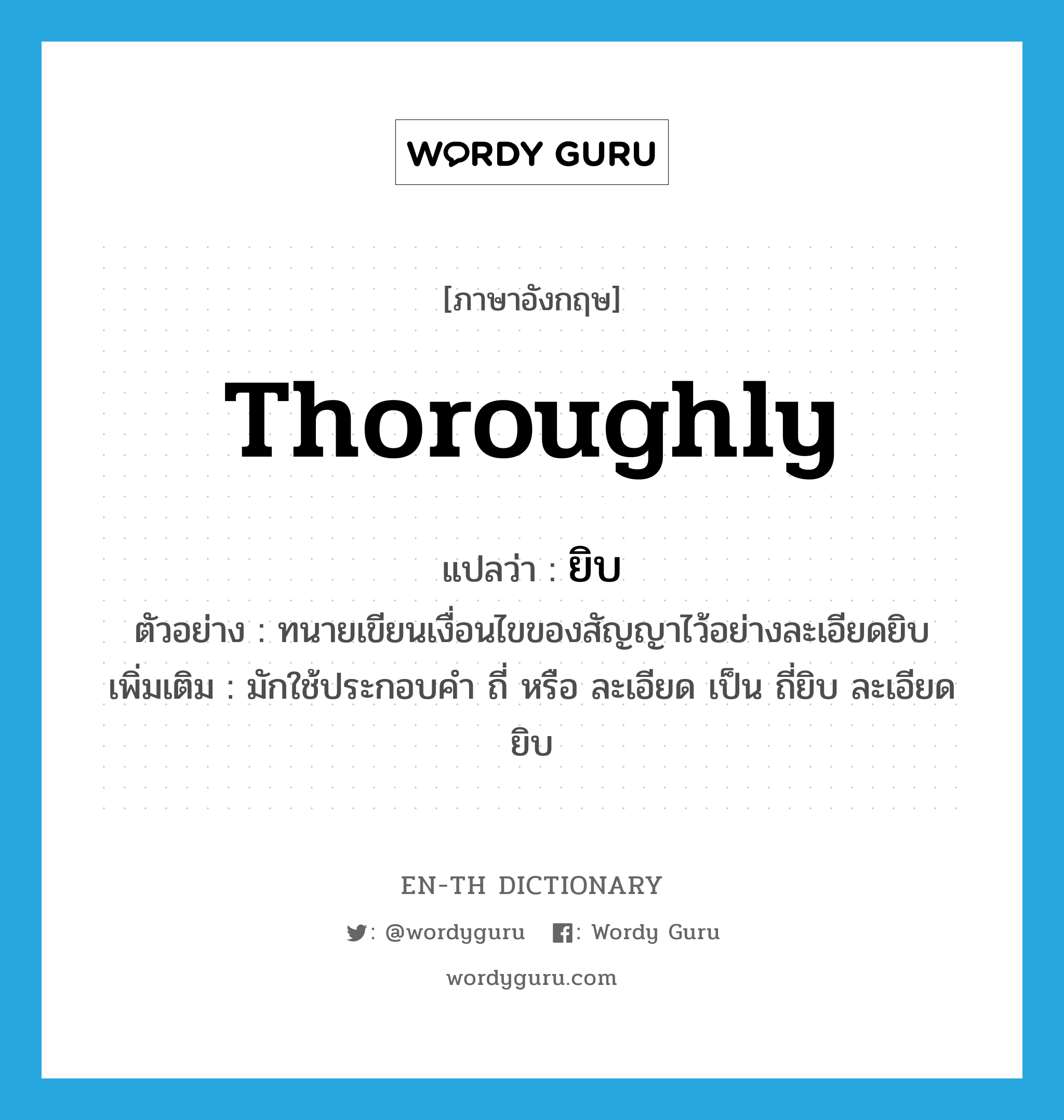 thoroughly แปลว่า?, คำศัพท์ภาษาอังกฤษ thoroughly แปลว่า ยิบ ประเภท ADV ตัวอย่าง ทนายเขียนเงื่อนไขของสัญญาไว้อย่างละเอียดยิบ เพิ่มเติม มักใช้ประกอบคำ ถี่ หรือ ละเอียด เป็น ถี่ยิบ ละเอียดยิบ หมวด ADV