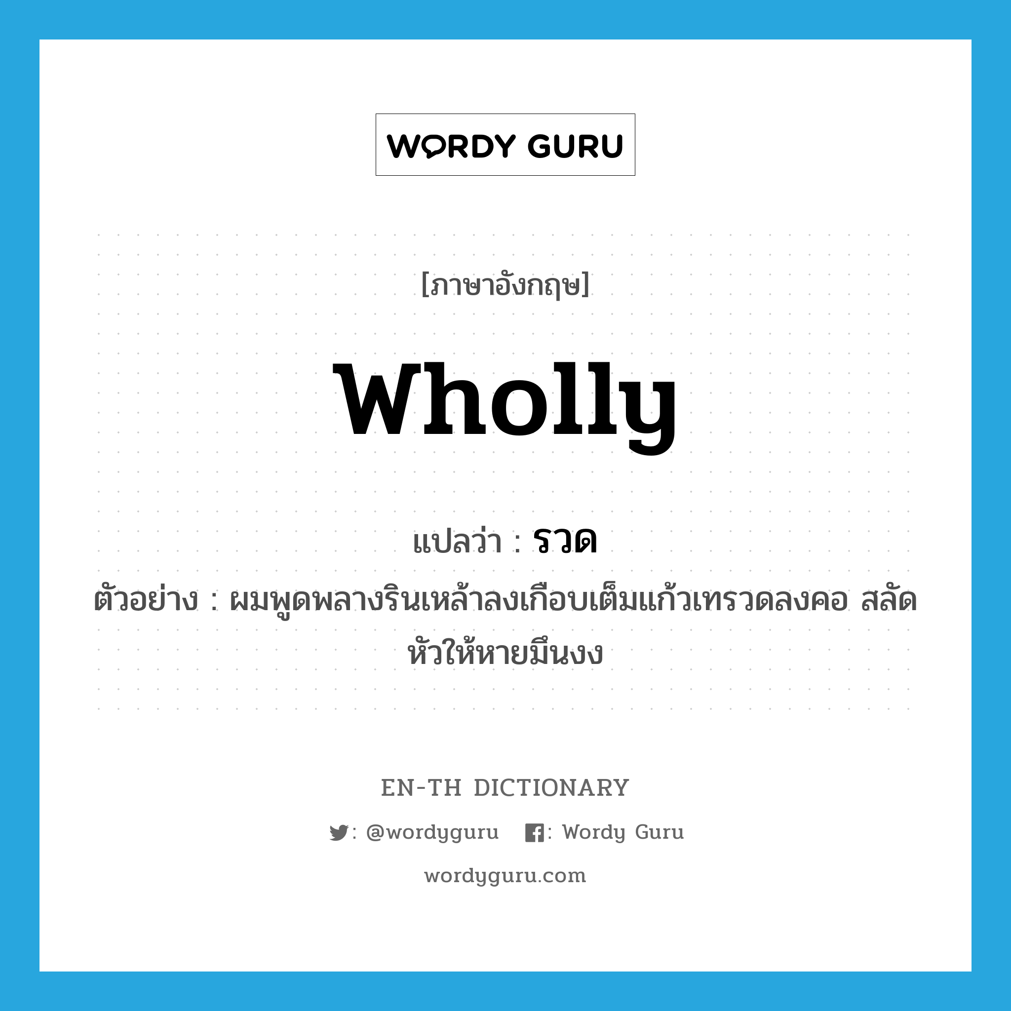 wholly แปลว่า?, คำศัพท์ภาษาอังกฤษ wholly แปลว่า รวด ประเภท ADV ตัวอย่าง ผมพูดพลางรินเหล้าลงเกือบเต็มแก้วเทรวดลงคอ สลัดหัวให้หายมึนงง หมวด ADV