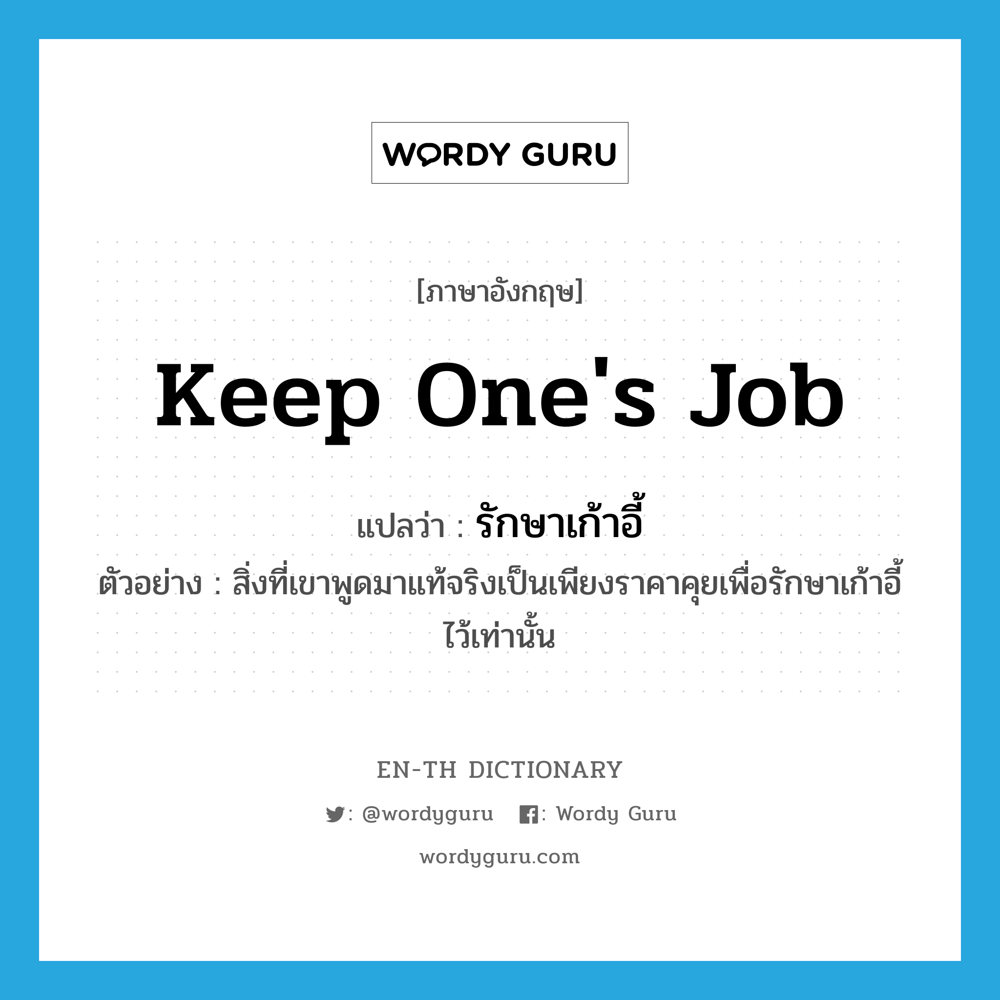 keep one&#39;s job แปลว่า?, คำศัพท์ภาษาอังกฤษ keep one&#39;s job แปลว่า รักษาเก้าอี้ ประเภท V ตัวอย่าง สิ่งที่เขาพูดมาแท้จริงเป็นเพียงราคาคุยเพื่อรักษาเก้าอี้ไว้เท่านั้น หมวด V