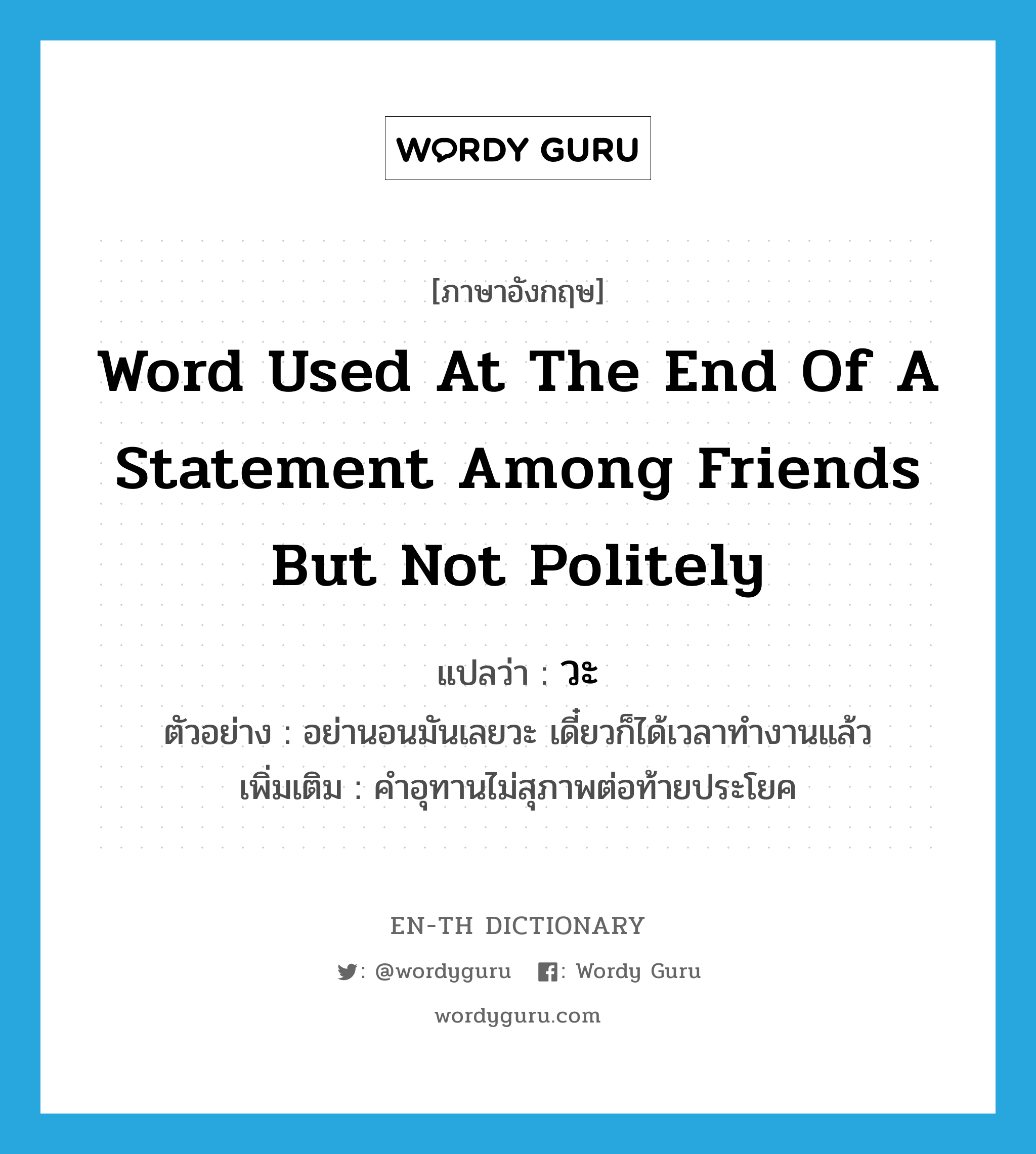 word used at the end of a statement among friends but not politely แปลว่า?, คำศัพท์ภาษาอังกฤษ word used at the end of a statement among friends but not politely แปลว่า วะ ประเภท END ตัวอย่าง อย่านอนมันเลยวะ เดี๋ยวก็ได้เวลาทำงานแล้ว เพิ่มเติม คำอุทานไม่สุภาพต่อท้ายประโยค หมวด END