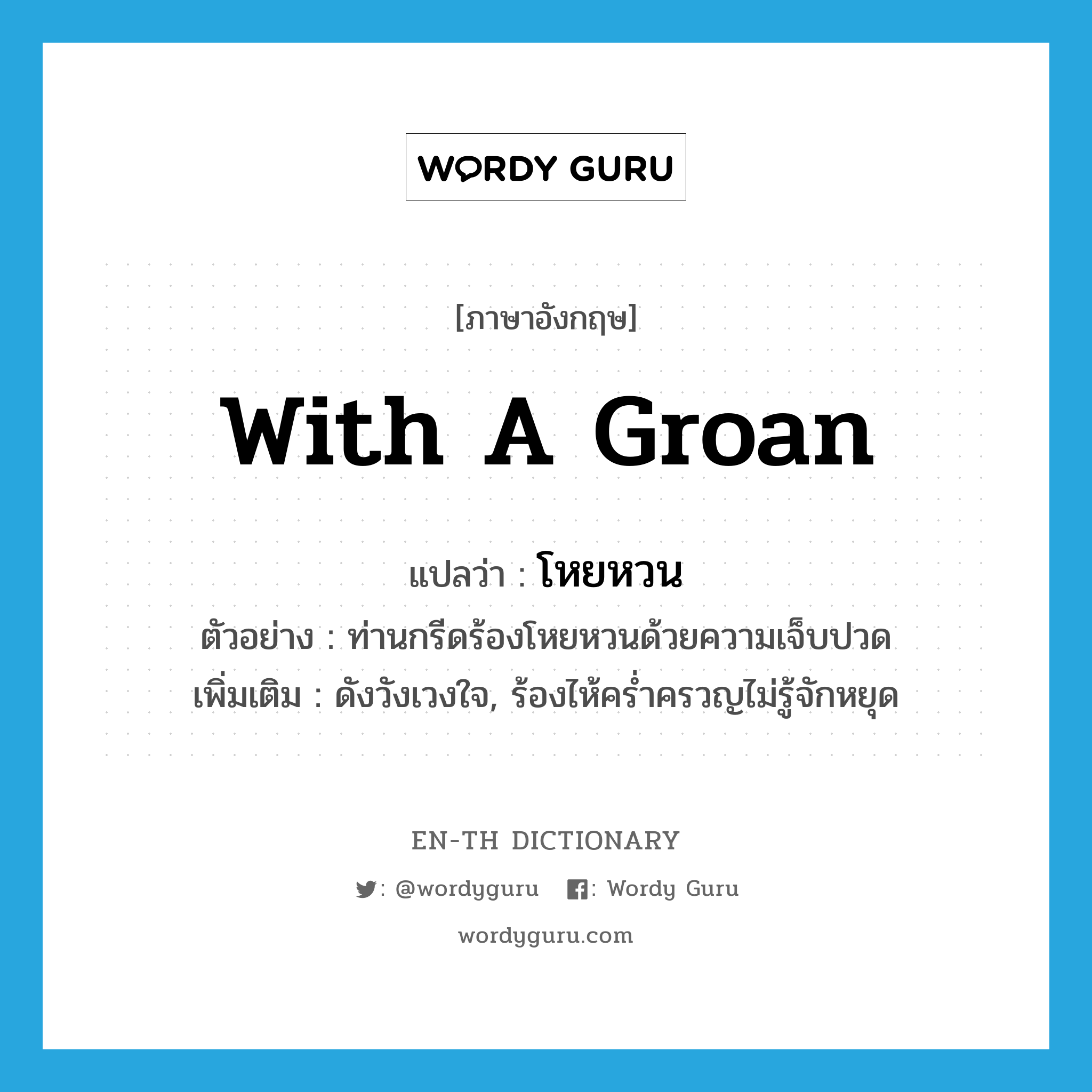 with a groan แปลว่า?, คำศัพท์ภาษาอังกฤษ with a groan แปลว่า โหยหวน ประเภท ADV ตัวอย่าง ท่านกรีดร้องโหยหวนด้วยความเจ็บปวด เพิ่มเติม ดังวังเวงใจ, ร้องไห้คร่ำครวญไม่รู้จักหยุด หมวด ADV