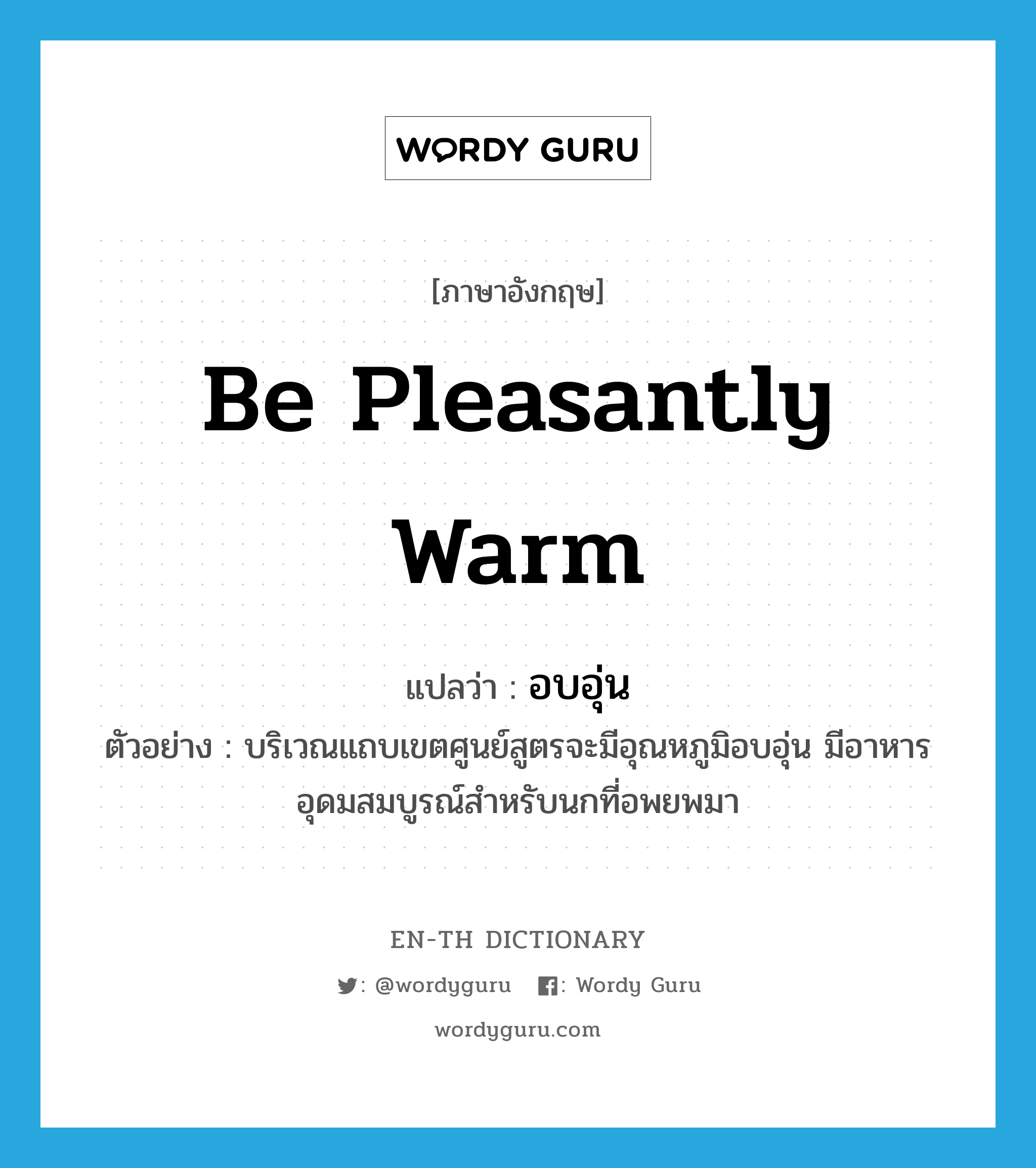 be pleasantly warm แปลว่า?, คำศัพท์ภาษาอังกฤษ be pleasantly warm แปลว่า อบอุ่น ประเภท V ตัวอย่าง บริเวณแถบเขตศูนย์สูตรจะมีอุณหภูมิอบอุ่น มีอาหารอุดมสมบูรณ์สำหรับนกที่อพยพมา หมวด V