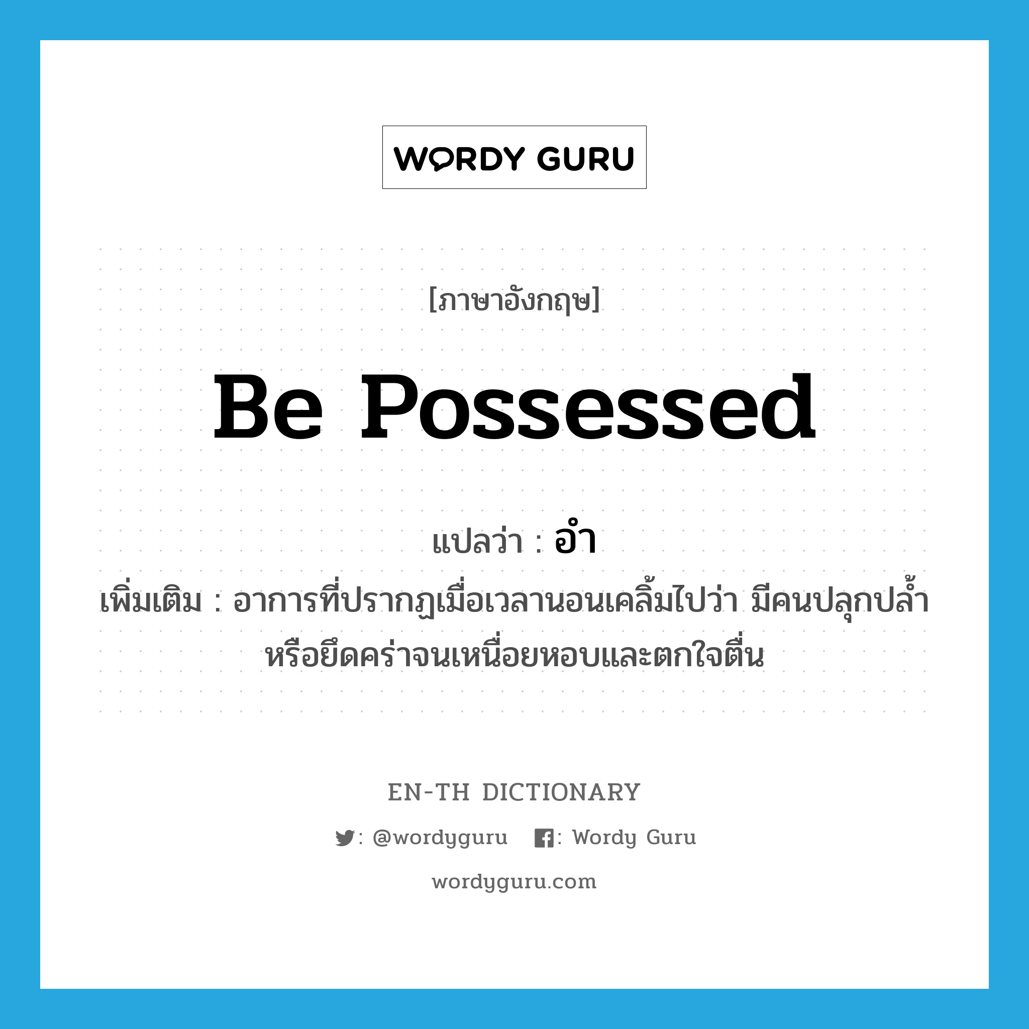 be possessed แปลว่า?, คำศัพท์ภาษาอังกฤษ be possessed แปลว่า อำ ประเภท V เพิ่มเติม อาการที่ปรากฏเมื่อเวลานอนเคลิ้มไปว่า มีคนปลุกปล้ำหรือยึดคร่าจนเหนื่อยหอบและตกใจตื่น หมวด V