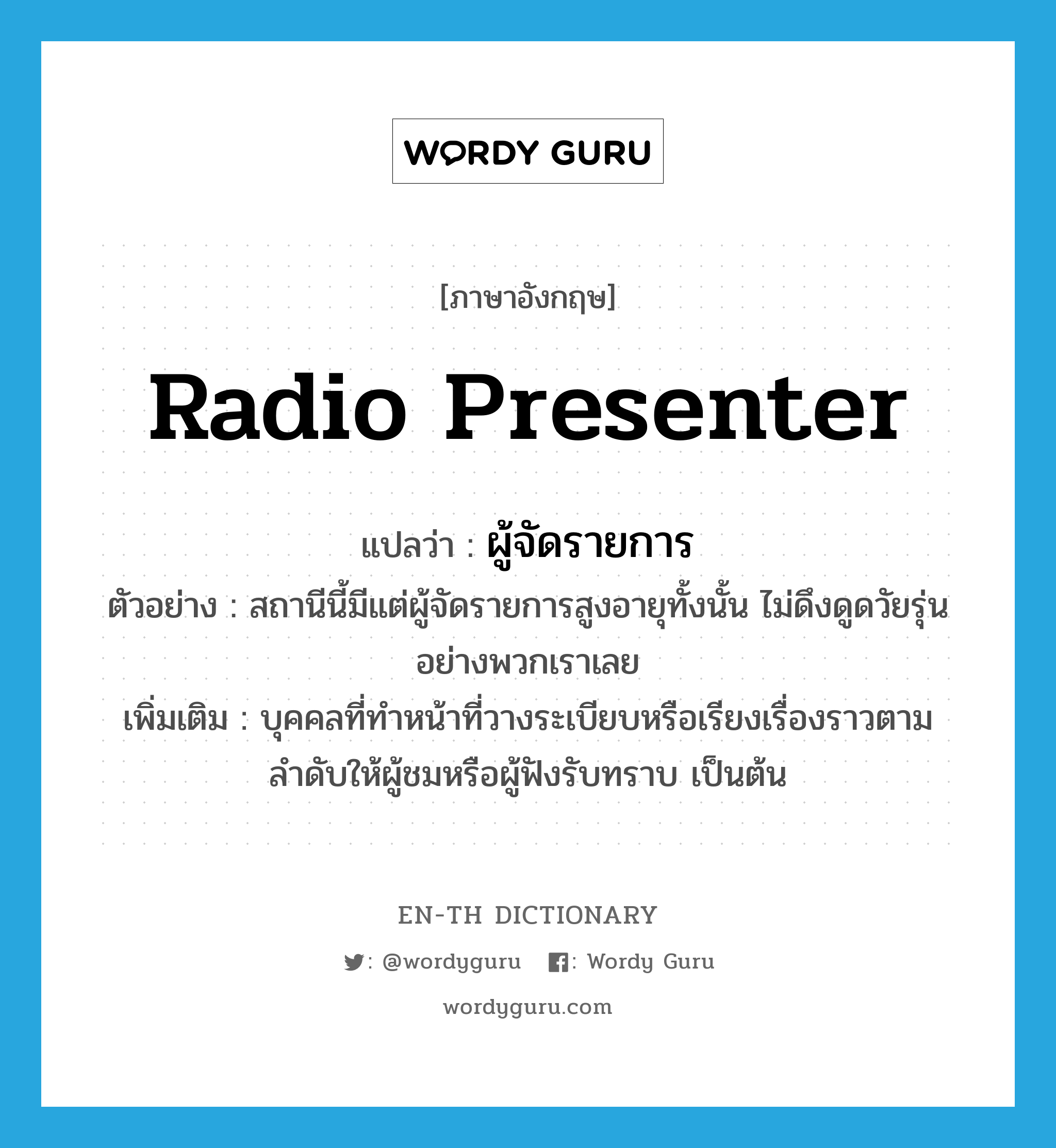 radio presenter แปลว่า?, คำศัพท์ภาษาอังกฤษ radio presenter แปลว่า ผู้จัดรายการ ประเภท N ตัวอย่าง สถานีนี้มีแต่ผู้จัดรายการสูงอายุทั้งนั้น ไม่ดึงดูดวัยรุ่นอย่างพวกเราเลย เพิ่มเติม บุคคลที่ทำหน้าที่วางระเบียบหรือเรียงเรื่องราวตามลำดับให้ผู้ชมหรือผู้ฟังรับทราบ เป็นต้น หมวด N