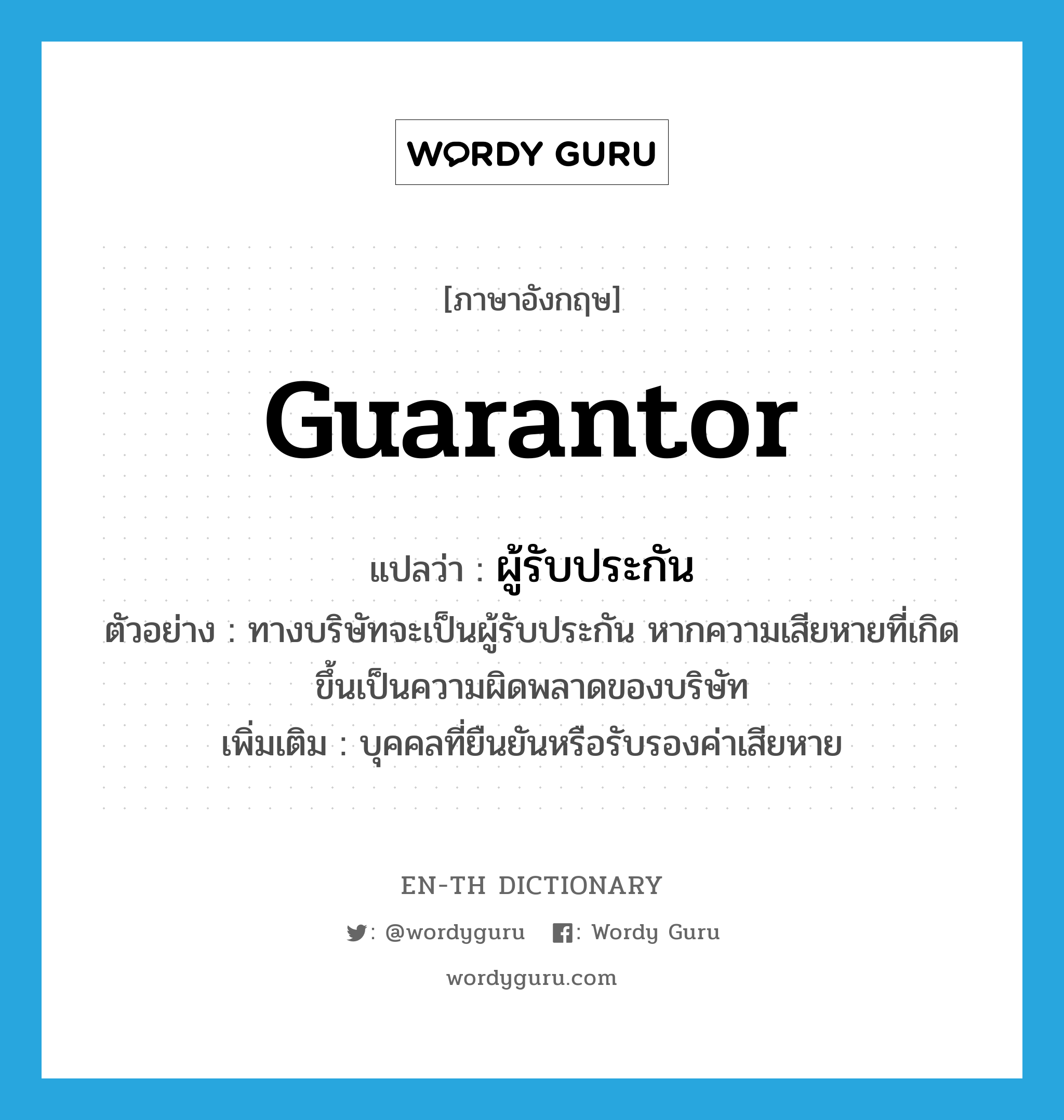 guarantor แปลว่า?, คำศัพท์ภาษาอังกฤษ guarantor แปลว่า ผู้รับประกัน ประเภท N ตัวอย่าง ทางบริษัทจะเป็นผู้รับประกัน หากความเสียหายที่เกิดขึ้นเป็นความผิดพลาดของบริษัท เพิ่มเติม บุคคลที่ยืนยันหรือรับรองค่าเสียหาย หมวด N