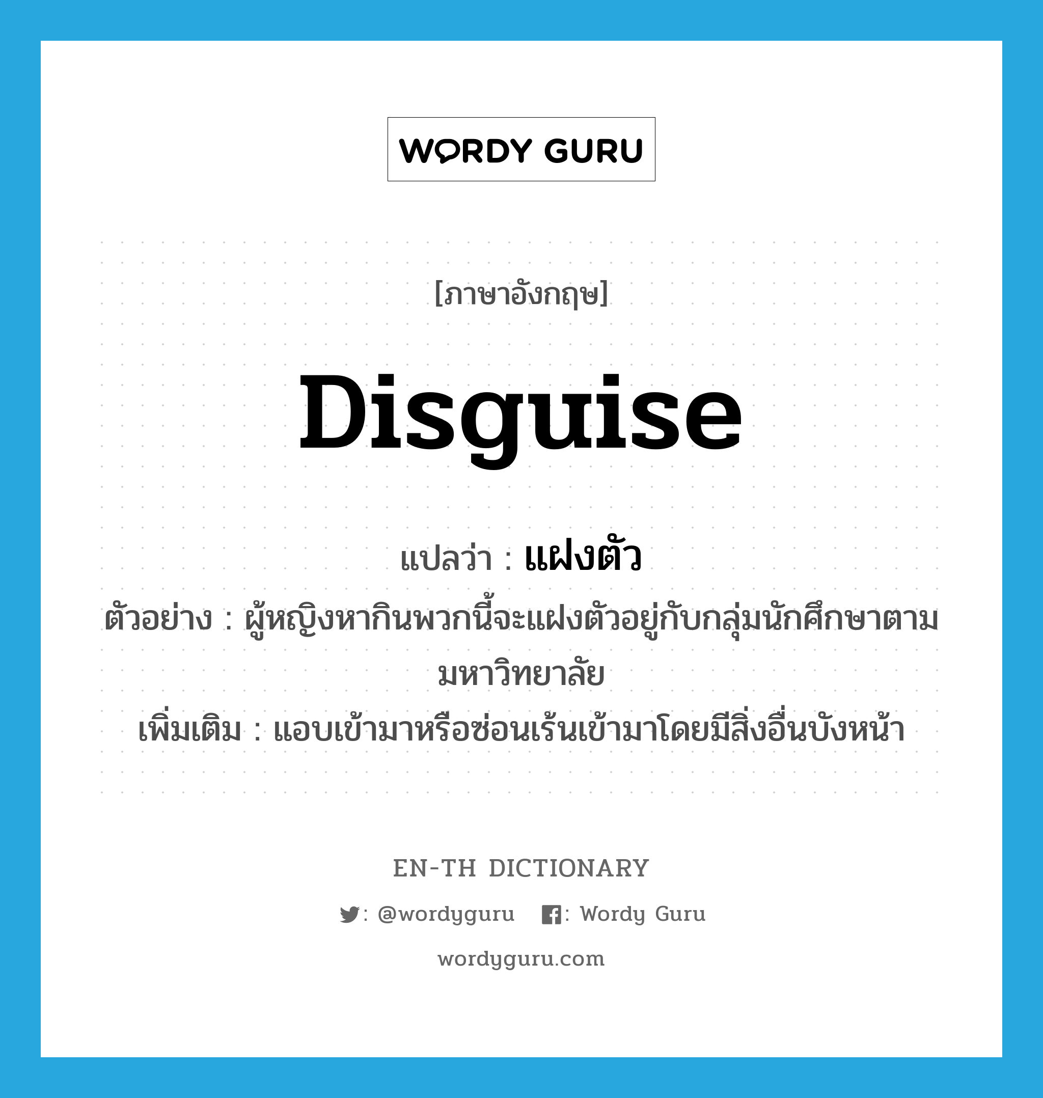 disguise แปลว่า?, คำศัพท์ภาษาอังกฤษ disguise แปลว่า แฝงตัว ประเภท V ตัวอย่าง ผู้หญิงหากินพวกนี้จะแฝงตัวอยู่กับกลุ่มนักศึกษาตามมหาวิทยาลัย เพิ่มเติม แอบเข้ามาหรือซ่อนเร้นเข้ามาโดยมีสิ่งอื่นบังหน้า หมวด V