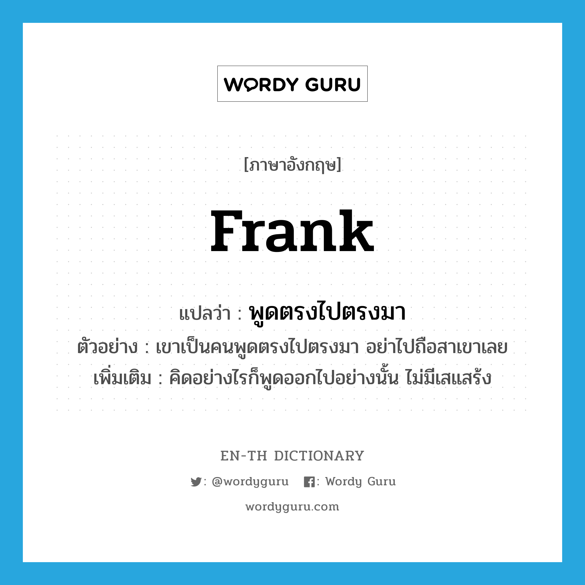 frank แปลว่า?, คำศัพท์ภาษาอังกฤษ frank แปลว่า พูดตรงไปตรงมา ประเภท ADJ ตัวอย่าง เขาเป็นคนพูดตรงไปตรงมา อย่าไปถือสาเขาเลย เพิ่มเติม คิดอย่างไรก็พูดออกไปอย่างนั้น ไม่มีเสแสร้ง หมวด ADJ