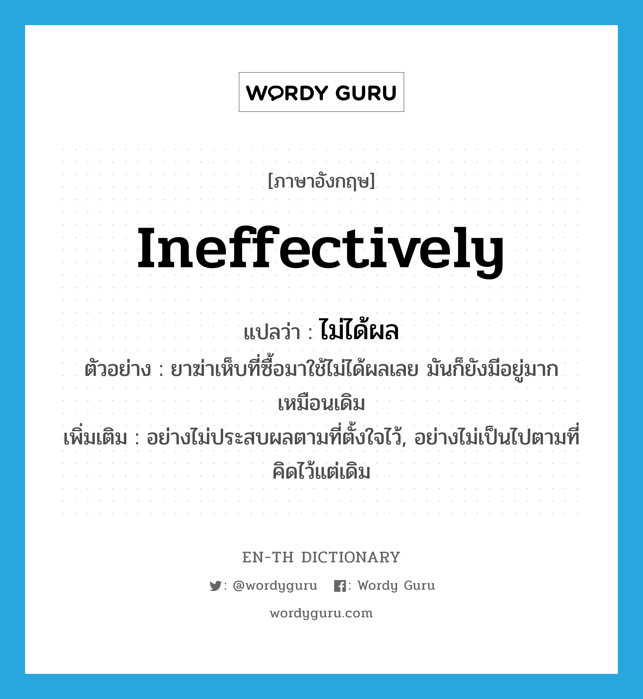 ineffectively แปลว่า?, คำศัพท์ภาษาอังกฤษ ineffectively แปลว่า ไม่ได้ผล ประเภท ADV ตัวอย่าง ยาฆ่าเห็บที่ซื้อมาใช้ไม่ได้ผลเลย มันก็ยังมีอยู่มากเหมือนเดิม เพิ่มเติม อย่างไม่ประสบผลตามที่ตั้งใจไว้, อย่างไม่เป็นไปตามที่คิดไว้แต่เดิม หมวด ADV