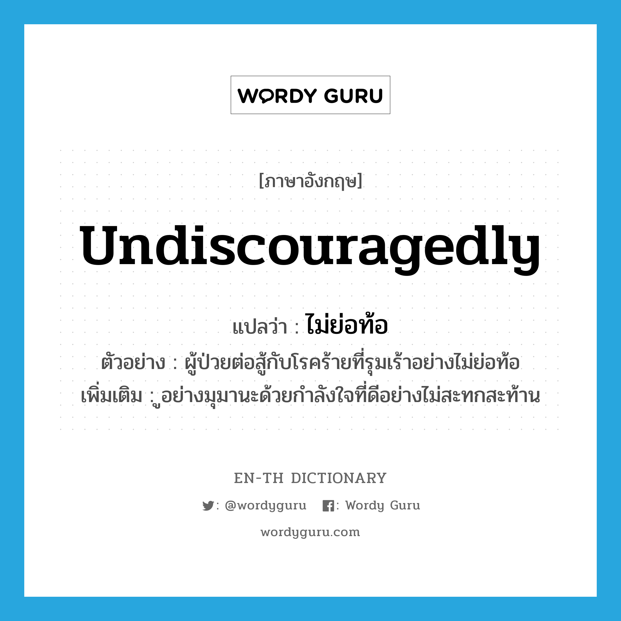 undiscouragedly แปลว่า?, คำศัพท์ภาษาอังกฤษ undiscouragedly แปลว่า ไม่ย่อท้อ ประเภท ADV ตัวอย่าง ผู้ป่วยต่อสู้กับโรคร้ายที่รุมเร้าอย่างไม่ย่อท้อ เพิ่มเติม ูอย่างมุมานะด้วยกำลังใจที่ดีอย่างไม่สะทกสะท้าน หมวด ADV