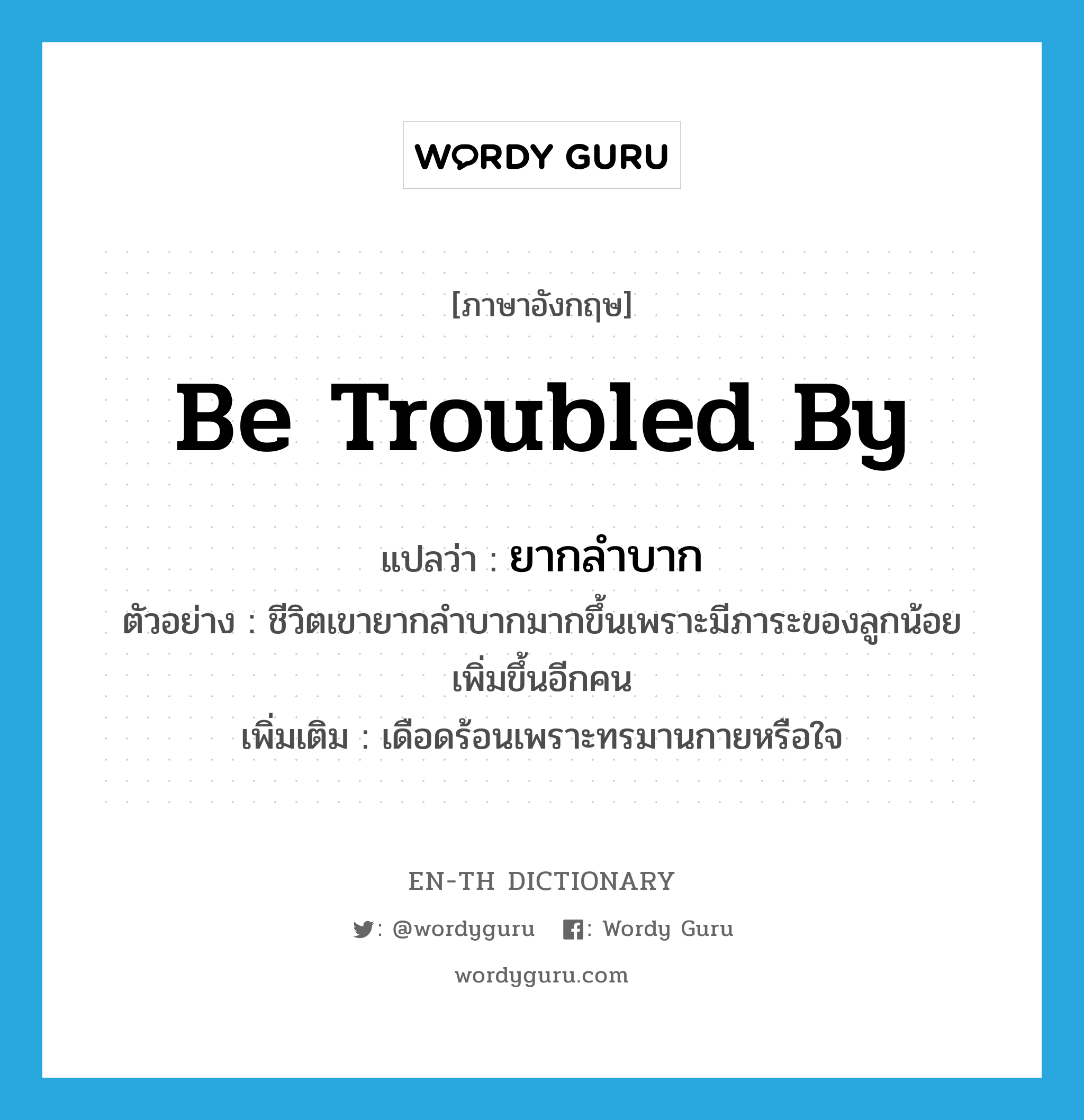 be troubled by แปลว่า?, คำศัพท์ภาษาอังกฤษ be troubled by แปลว่า ยากลำบาก ประเภท V ตัวอย่าง ชีวิตเขายากลำบากมากขึ้นเพราะมีภาระของลูกน้อยเพิ่มขึ้นอีกคน เพิ่มเติม เดือดร้อนเพราะทรมานกายหรือใจ หมวด V