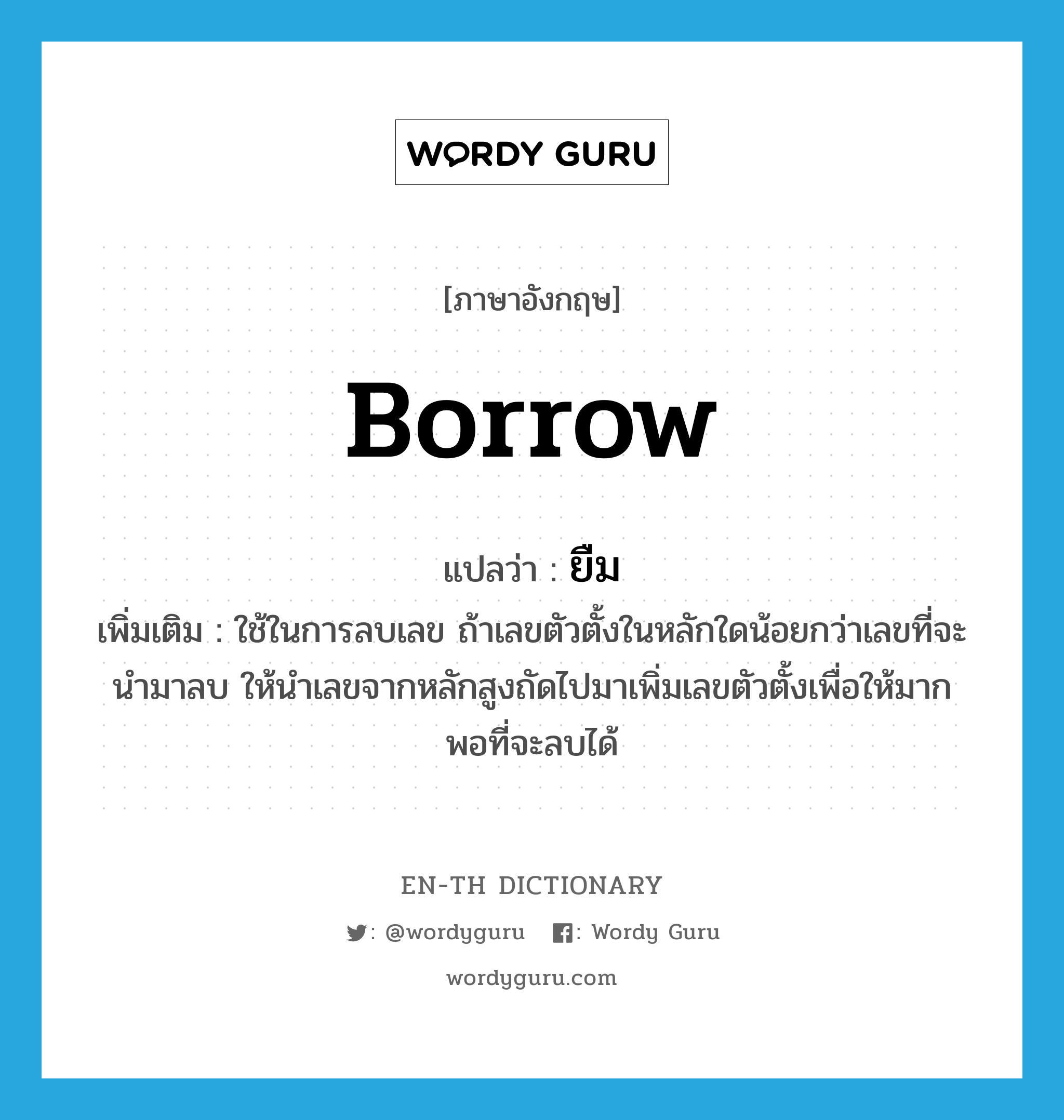 borrow แปลว่า?, คำศัพท์ภาษาอังกฤษ borrow แปลว่า ยืม ประเภท V เพิ่มเติม ใช้ในการลบเลข ถ้าเลขตัวตั้งในหลักใดน้อยกว่าเลขที่จะนำมาลบ ให้นำเลขจากหลักสูงถัดไปมาเพิ่มเลขตัวตั้งเพื่อให้มากพอที่จะลบได้ หมวด V