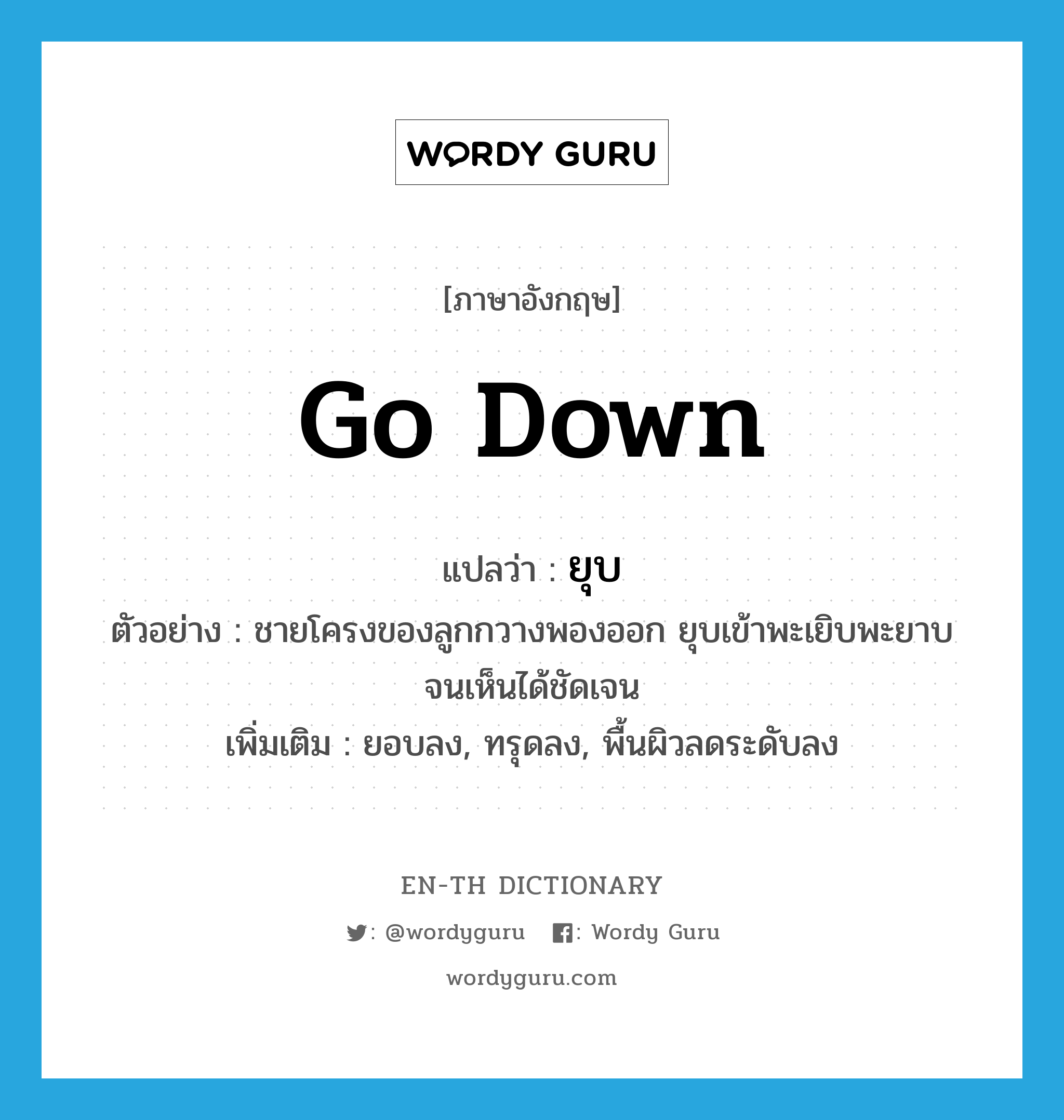 go down แปลว่า?, คำศัพท์ภาษาอังกฤษ go down แปลว่า ยุบ ประเภท V ตัวอย่าง ชายโครงของลูกกวางพองออก ยุบเข้าพะเยิบพะยาบจนเห็นได้ชัดเจน เพิ่มเติม ยอบลง, ทรุดลง, พื้นผิวลดระดับลง หมวด V