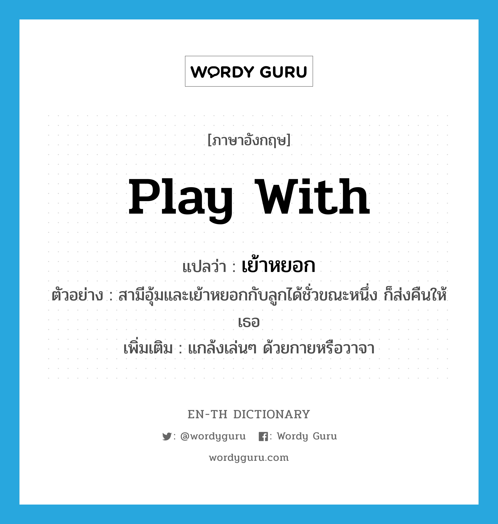 play with แปลว่า?, คำศัพท์ภาษาอังกฤษ play with แปลว่า เย้าหยอก ประเภท V ตัวอย่าง สามีอุ้มและเย้าหยอกกับลูกได้ชั่วขณะหนึ่ง ก็ส่งคืนให้เธอ เพิ่มเติม แกล้งเล่นๆ ด้วยกายหรือวาจา หมวด V