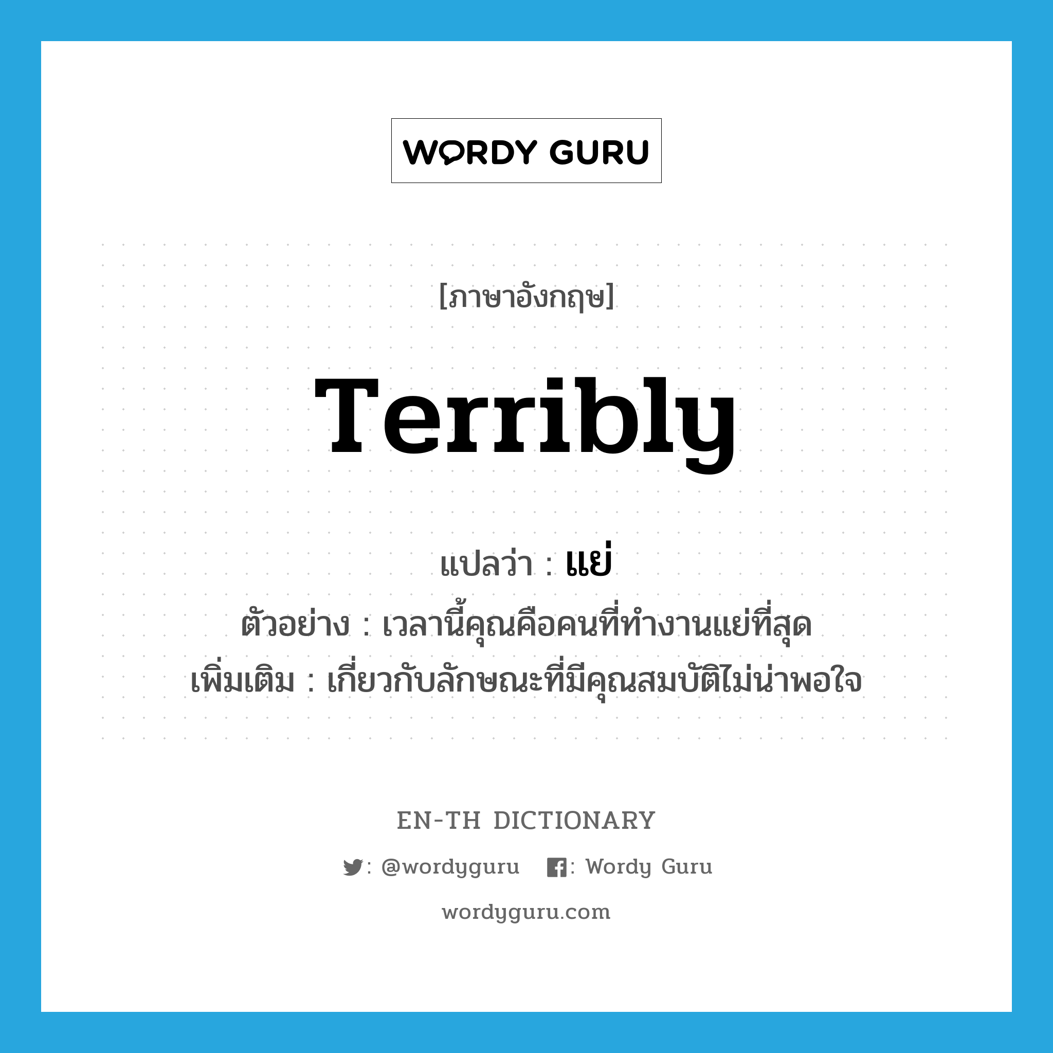 terribly แปลว่า?, คำศัพท์ภาษาอังกฤษ terribly แปลว่า แย่ ประเภท ADV ตัวอย่าง เวลานี้คุณคือคนที่ทำงานแย่ที่สุด เพิ่มเติม เกี่ยวกับลักษณะที่มีคุณสมบัติไม่น่าพอใจ หมวด ADV