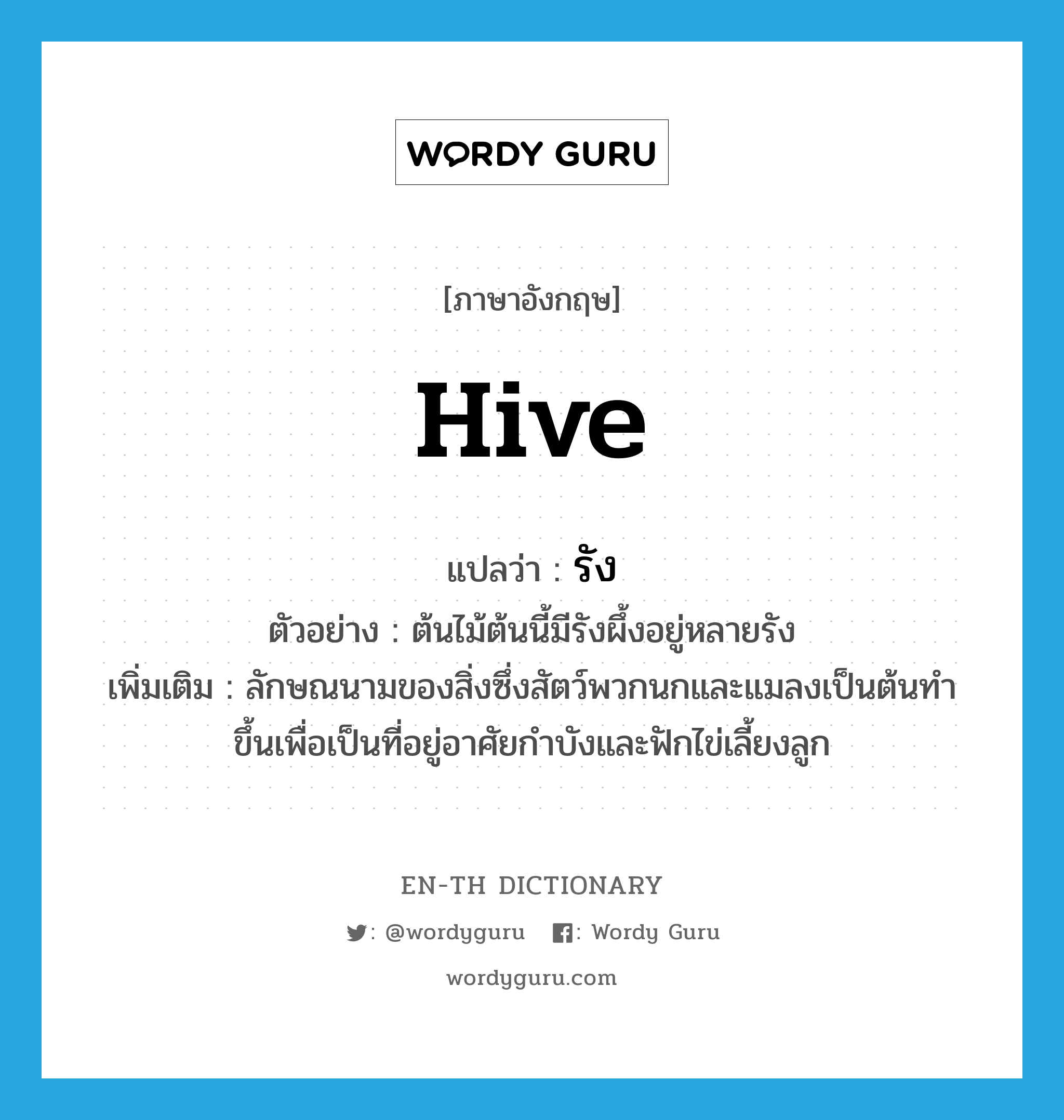 hive แปลว่า?, คำศัพท์ภาษาอังกฤษ hive แปลว่า รัง ประเภท CLAS ตัวอย่าง ต้นไม้ต้นนี้มีรังผึ้งอยู่หลายรัง เพิ่มเติม ลักษณนามของสิ่งซึ่งสัตว์พวกนกและแมลงเป็นต้นทำขึ้นเพื่อเป็นที่อยู่อาศัยกำบังและฟักไข่เลี้ยงลูก หมวด CLAS