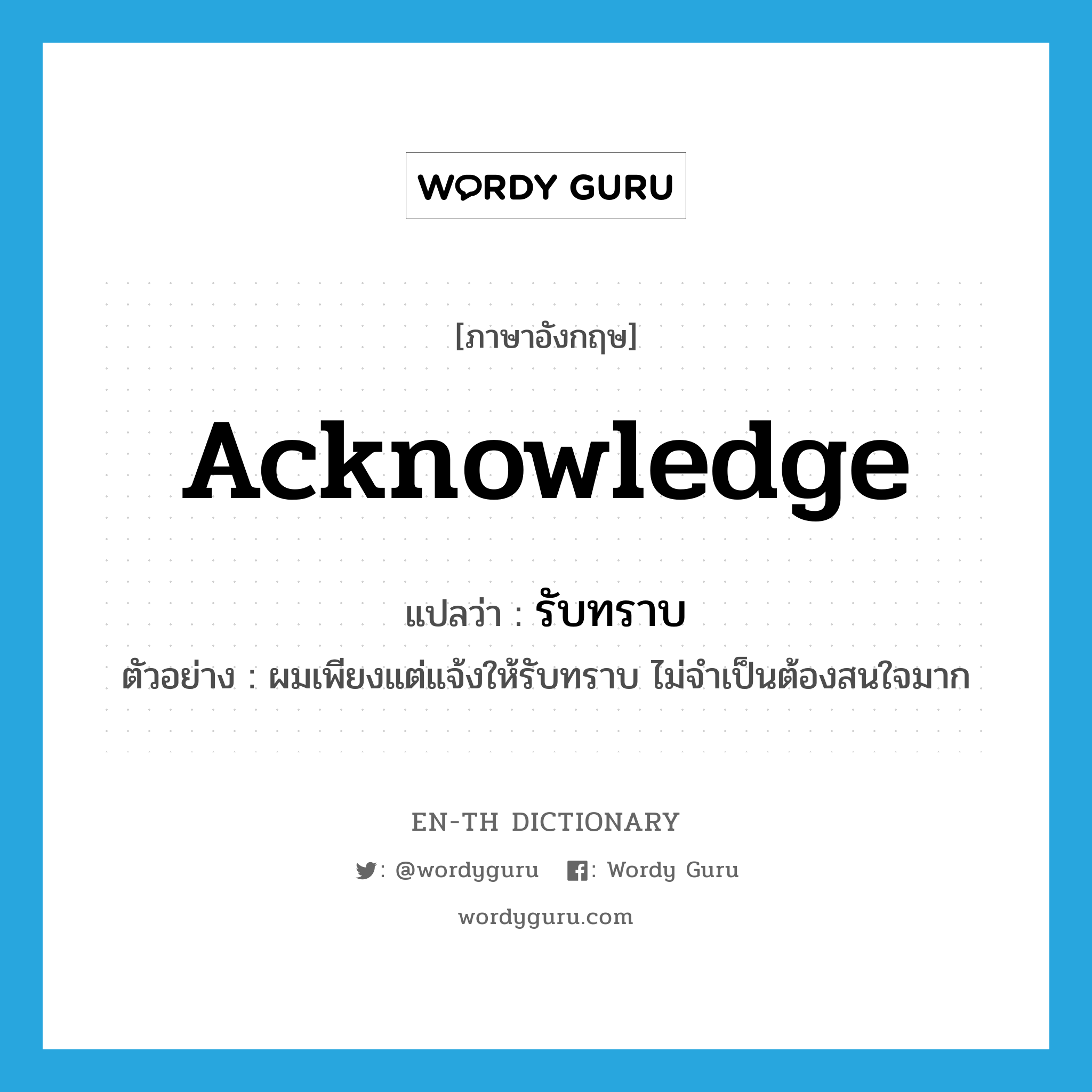 acknowledge แปลว่า?, คำศัพท์ภาษาอังกฤษ acknowledge แปลว่า รับทราบ ประเภท V ตัวอย่าง ผมเพียงแต่แจ้งให้รับทราบ ไม่จำเป็นต้องสนใจมาก หมวด V