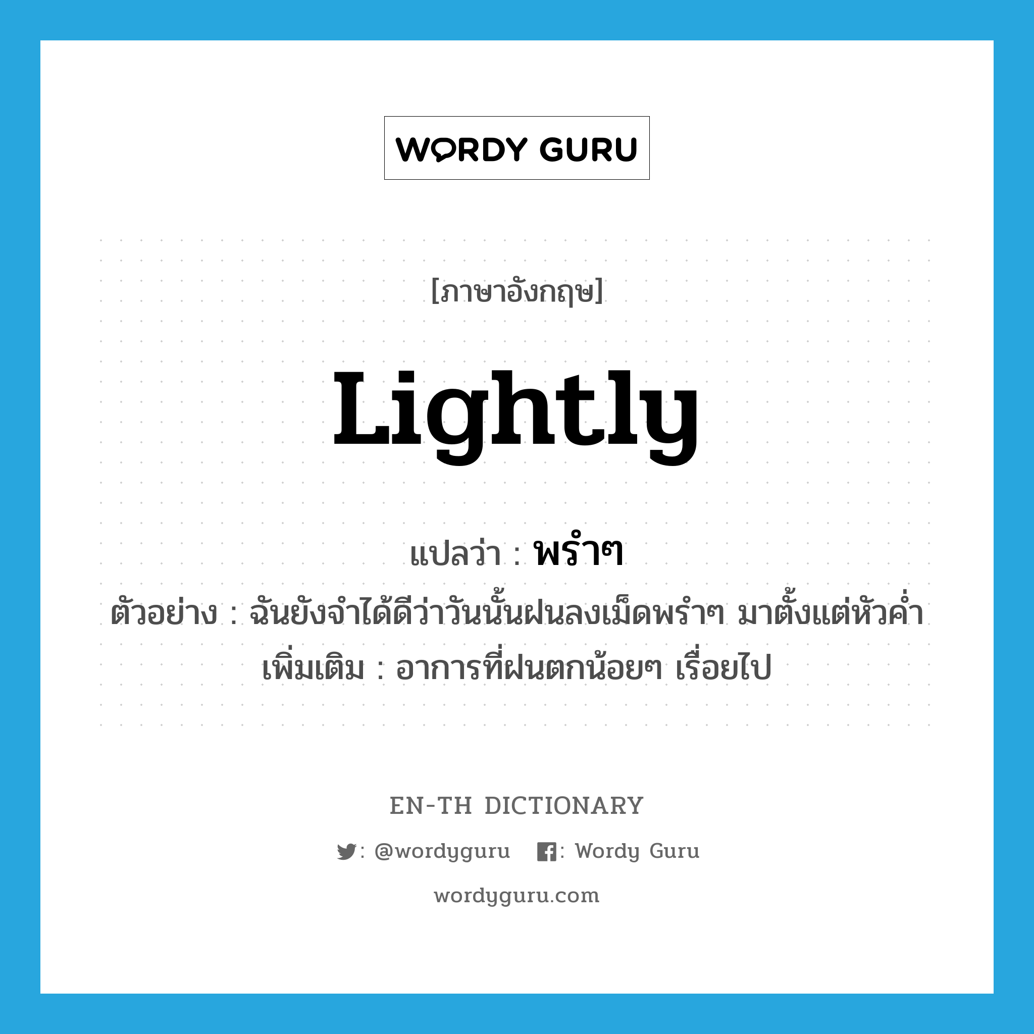 lightly แปลว่า?, คำศัพท์ภาษาอังกฤษ lightly แปลว่า พรำๆ ประเภท ADV ตัวอย่าง ฉันยังจำได้ดีว่าวันนั้นฝนลงเม็ดพรำๆ มาตั้งแต่หัวค่ำ เพิ่มเติม อาการที่ฝนตกน้อยๆ เรื่อยไป หมวด ADV