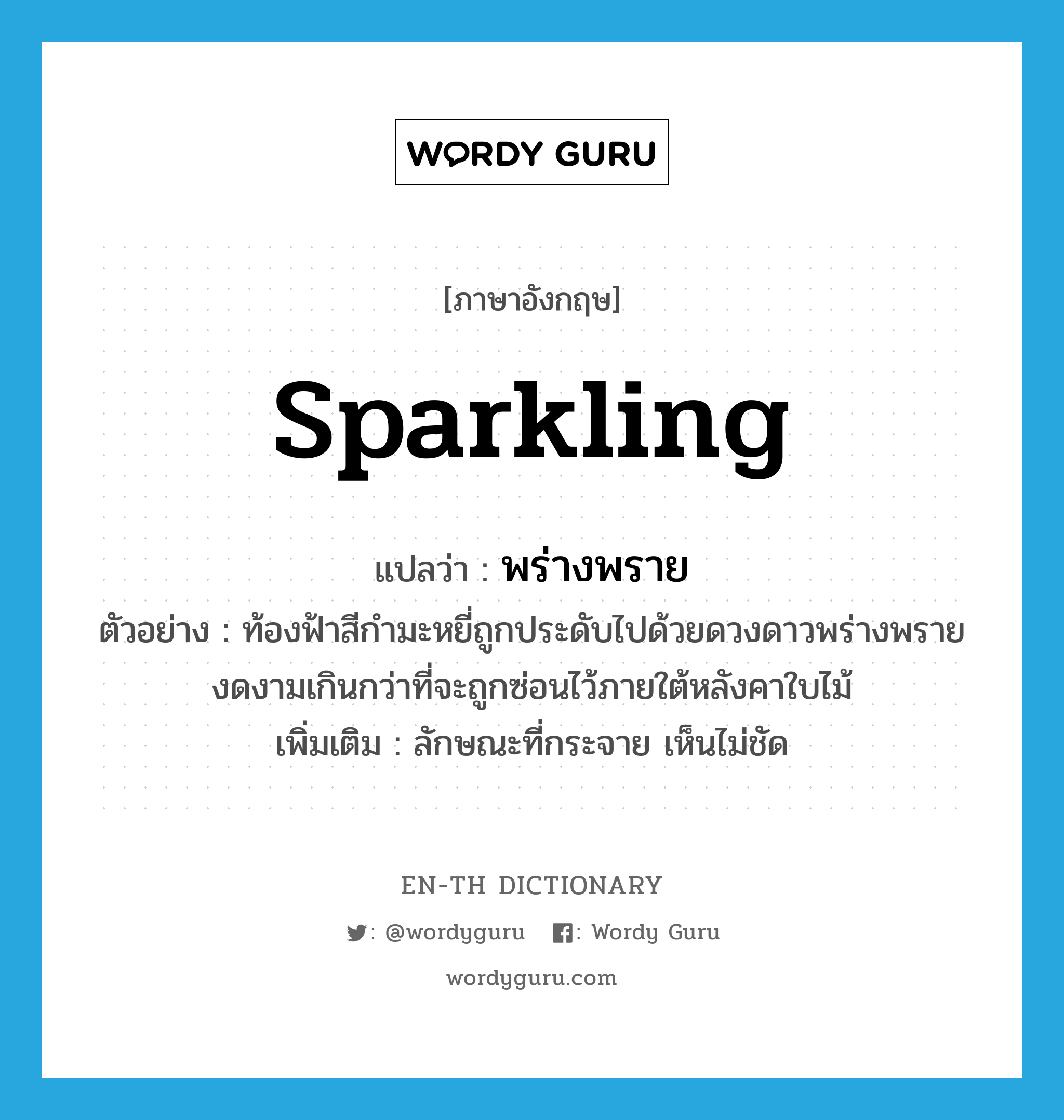 sparkling แปลว่า?, คำศัพท์ภาษาอังกฤษ sparkling แปลว่า พร่างพราย ประเภท ADJ ตัวอย่าง ท้องฟ้าสีกำมะหยี่ถูกประดับไปด้วยดวงดาวพร่างพราย งดงามเกินกว่าที่จะถูกซ่อนไว้ภายใต้หลังคาใบไม้ เพิ่มเติม ลักษณะที่กระจาย เห็นไม่ชัด หมวด ADJ