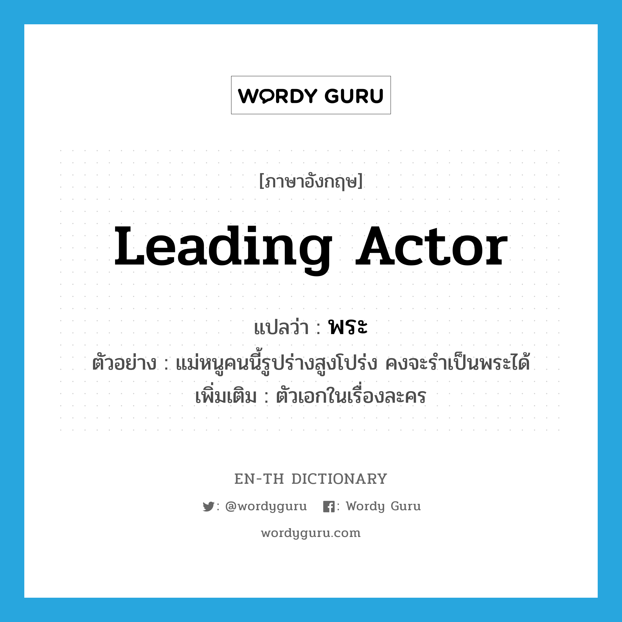 leading actor แปลว่า?, คำศัพท์ภาษาอังกฤษ leading actor แปลว่า พระ ประเภท N ตัวอย่าง แม่หนูคนนี้รูปร่างสูงโปร่ง คงจะรำเป็นพระได้ เพิ่มเติม ตัวเอกในเรื่องละคร หมวด N