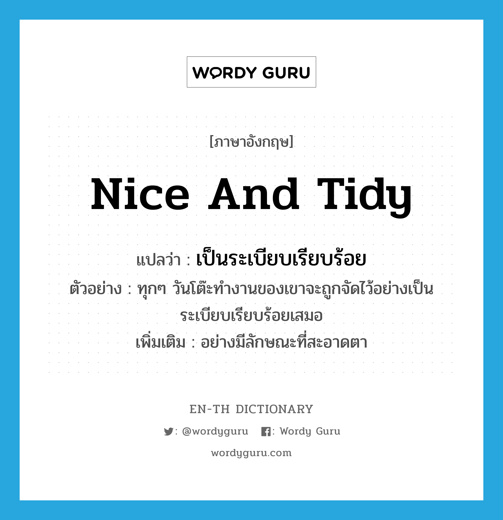 nice and tidy แปลว่า?, คำศัพท์ภาษาอังกฤษ nice and tidy แปลว่า เป็นระเบียบเรียบร้อย ประเภท ADV ตัวอย่าง ทุกๆ วันโต๊ะทำงานของเขาจะถูกจัดไว้อย่างเป็นระเบียบเรียบร้อยเสมอ เพิ่มเติม อย่างมีลักษณะที่สะอาดตา หมวด ADV