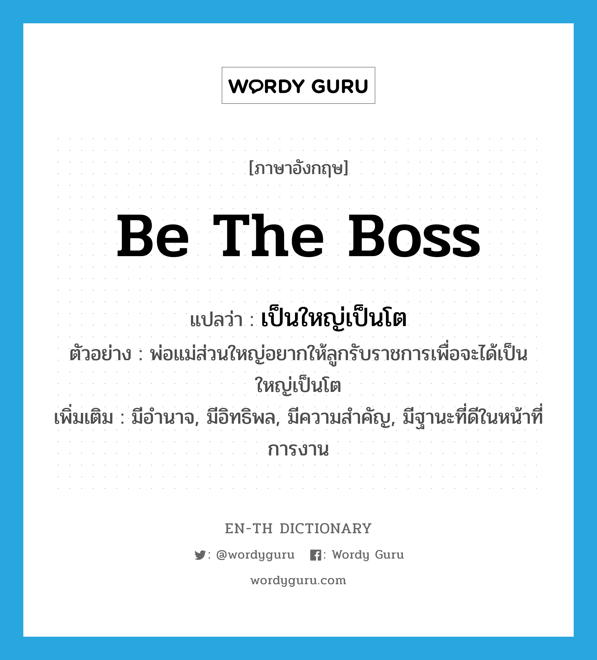 be the boss แปลว่า?, คำศัพท์ภาษาอังกฤษ be the boss แปลว่า เป็นใหญ่เป็นโต ประเภท V ตัวอย่าง พ่อแม่ส่วนใหญ่อยากให้ลูกรับราชการเพื่อจะได้เป็นใหญ่เป็นโต เพิ่มเติม มีอำนาจ, มีอิทธิพล, มีความสำคัญ, มีฐานะที่ดีในหน้าที่การงาน หมวด V