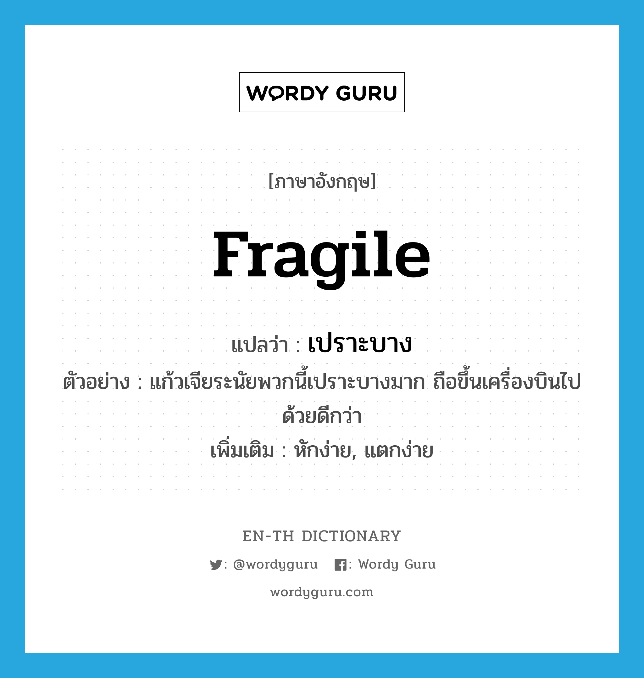 fragile แปลว่า?, คำศัพท์ภาษาอังกฤษ fragile แปลว่า เปราะบาง ประเภท V ตัวอย่าง แก้วเจียระนัยพวกนี้เปราะบางมาก ถือขึ้นเครื่องบินไปด้วยดีกว่า เพิ่มเติม หักง่าย, แตกง่าย หมวด V