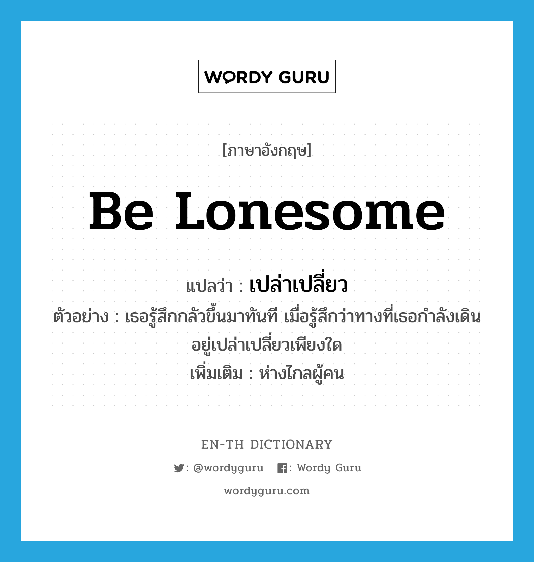 be lonesome แปลว่า?, คำศัพท์ภาษาอังกฤษ be lonesome แปลว่า เปล่าเปลี่ยว ประเภท V ตัวอย่าง เธอรู้สึกกลัวขึ้นมาทันที เมื่อรู้สึกว่าทางที่เธอกำลังเดินอยู่เปล่าเปลี่ยวเพียงใด เพิ่มเติม ห่างไกลผู้คน หมวด V