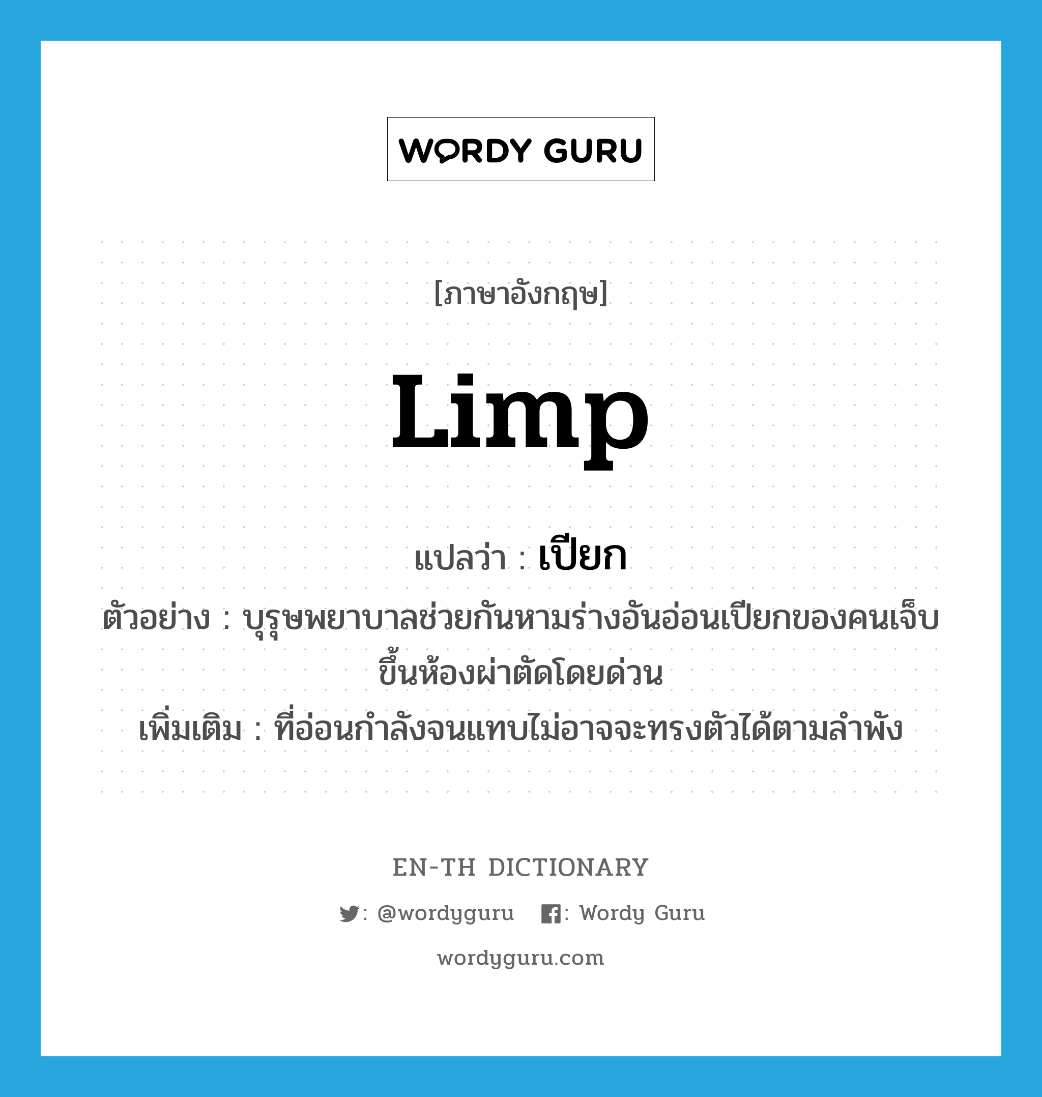 limp แปลว่า?, คำศัพท์ภาษาอังกฤษ limp แปลว่า เปียก ประเภท ADJ ตัวอย่าง บุรุษพยาบาลช่วยกันหามร่างอันอ่อนเปียกของคนเจ็บขึ้นห้องผ่าตัดโดยด่วน เพิ่มเติม ที่อ่อนกำลังจนแทบไม่อาจจะทรงตัวได้ตามลำพัง หมวด ADJ