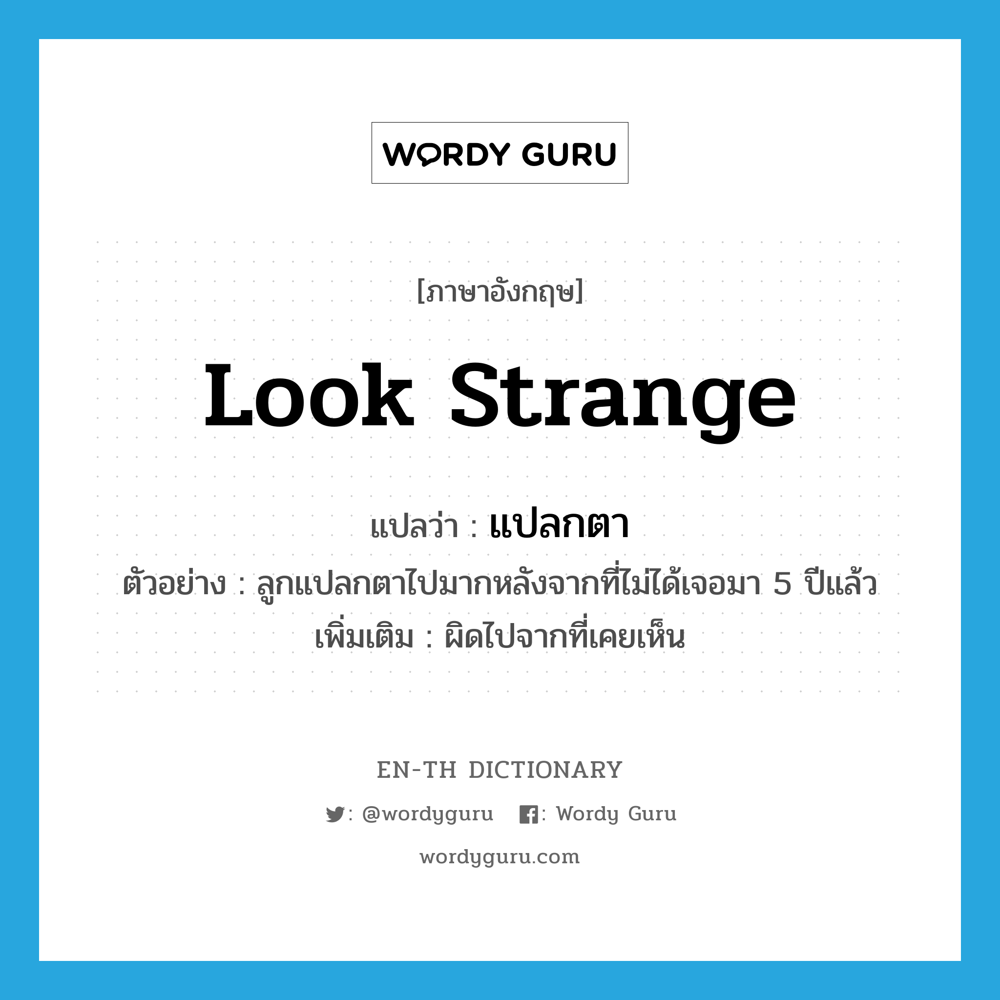 look strange แปลว่า?, คำศัพท์ภาษาอังกฤษ look strange แปลว่า แปลกตา ประเภท V ตัวอย่าง ลูกแปลกตาไปมากหลังจากที่ไม่ได้เจอมา 5 ปีแล้ว เพิ่มเติม ผิดไปจากที่เคยเห็น หมวด V