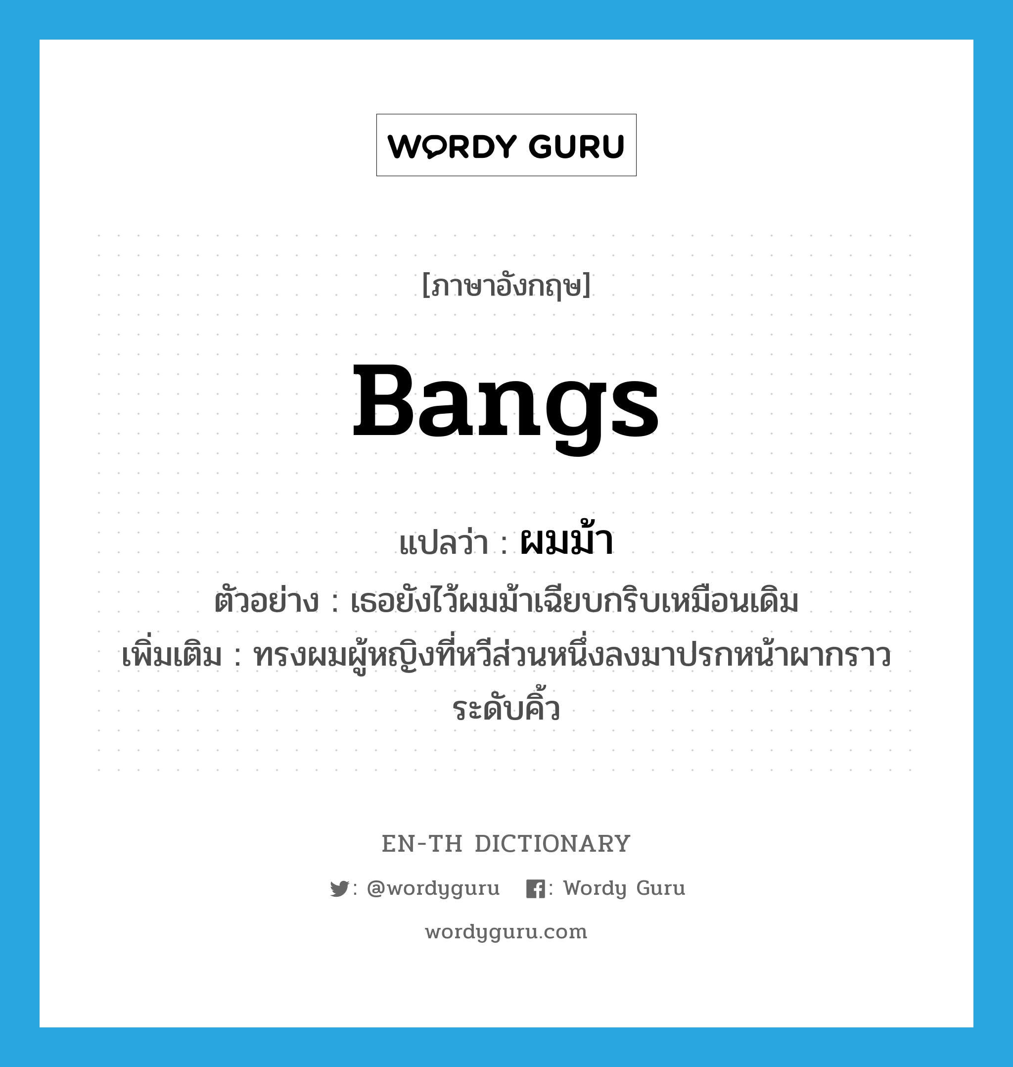 bangs แปลว่า?, คำศัพท์ภาษาอังกฤษ bangs แปลว่า ผมม้า ประเภท N ตัวอย่าง เธอยังไว้ผมม้าเฉียบกริบเหมือนเดิม เพิ่มเติม ทรงผมผู้หญิงที่หวีส่วนหนึ่งลงมาปรกหน้าผากราวระดับคิ้ว หมวด N