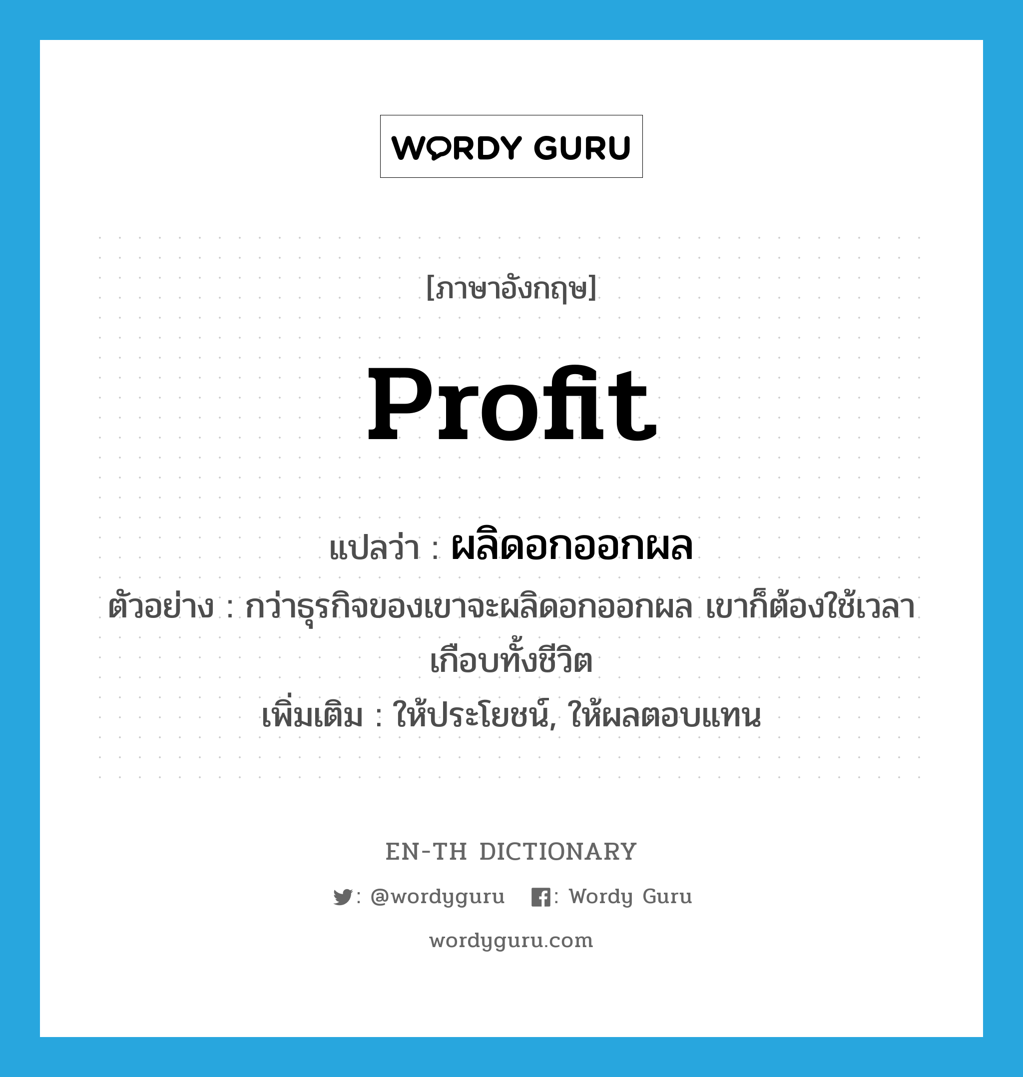 profit แปลว่า?, คำศัพท์ภาษาอังกฤษ profit แปลว่า ผลิดอกออกผล ประเภท V ตัวอย่าง กว่าธุรกิจของเขาจะผลิดอกออกผล เขาก็ต้องใช้เวลาเกือบทั้งชีวิต เพิ่มเติม ให้ประโยชน์, ให้ผลตอบแทน หมวด V