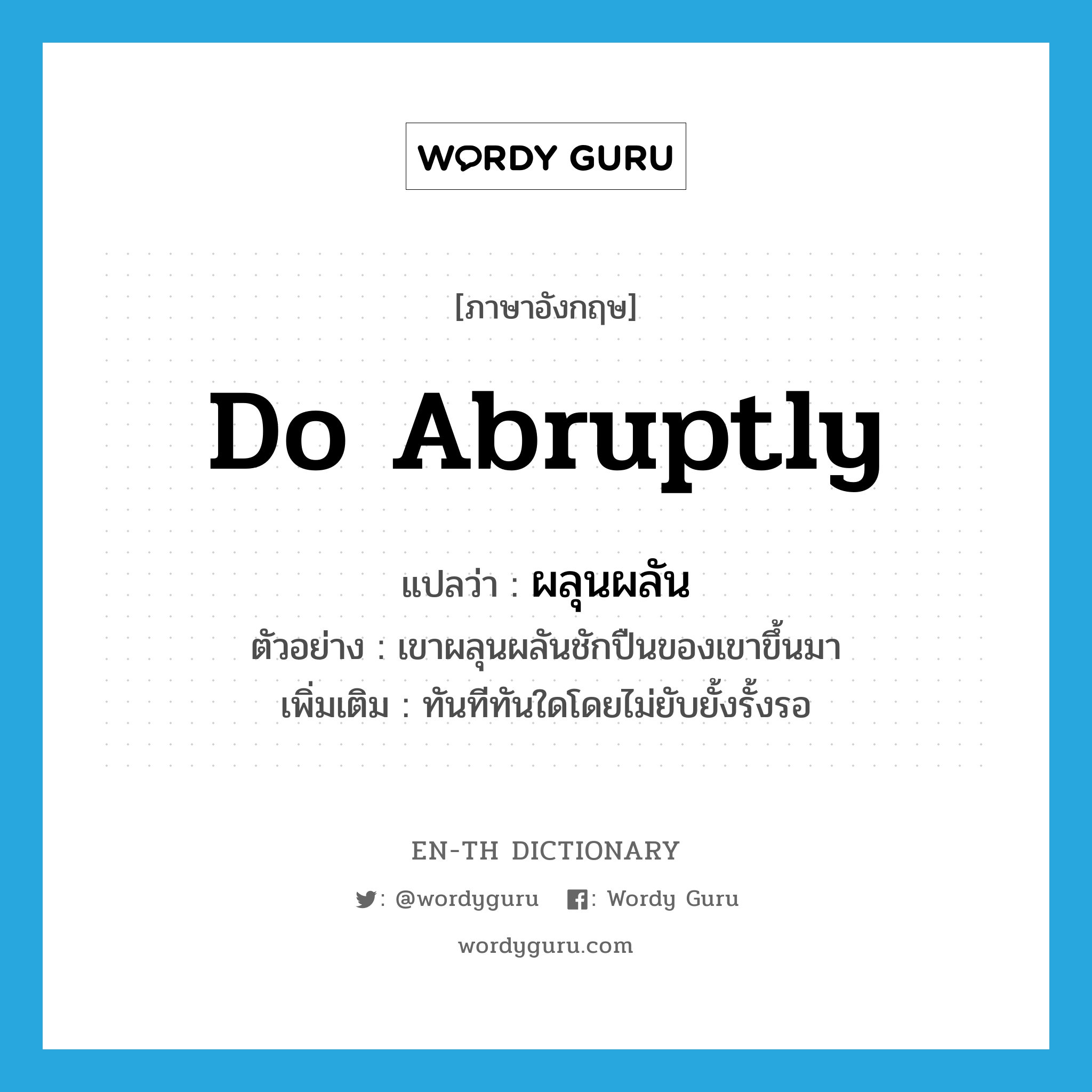 do abruptly แปลว่า?, คำศัพท์ภาษาอังกฤษ do abruptly แปลว่า ผลุนผลัน ประเภท V ตัวอย่าง เขาผลุนผลันชักปืนของเขาขึ้นมา เพิ่มเติม ทันทีทันใดโดยไม่ยับยั้งรั้งรอ หมวด V