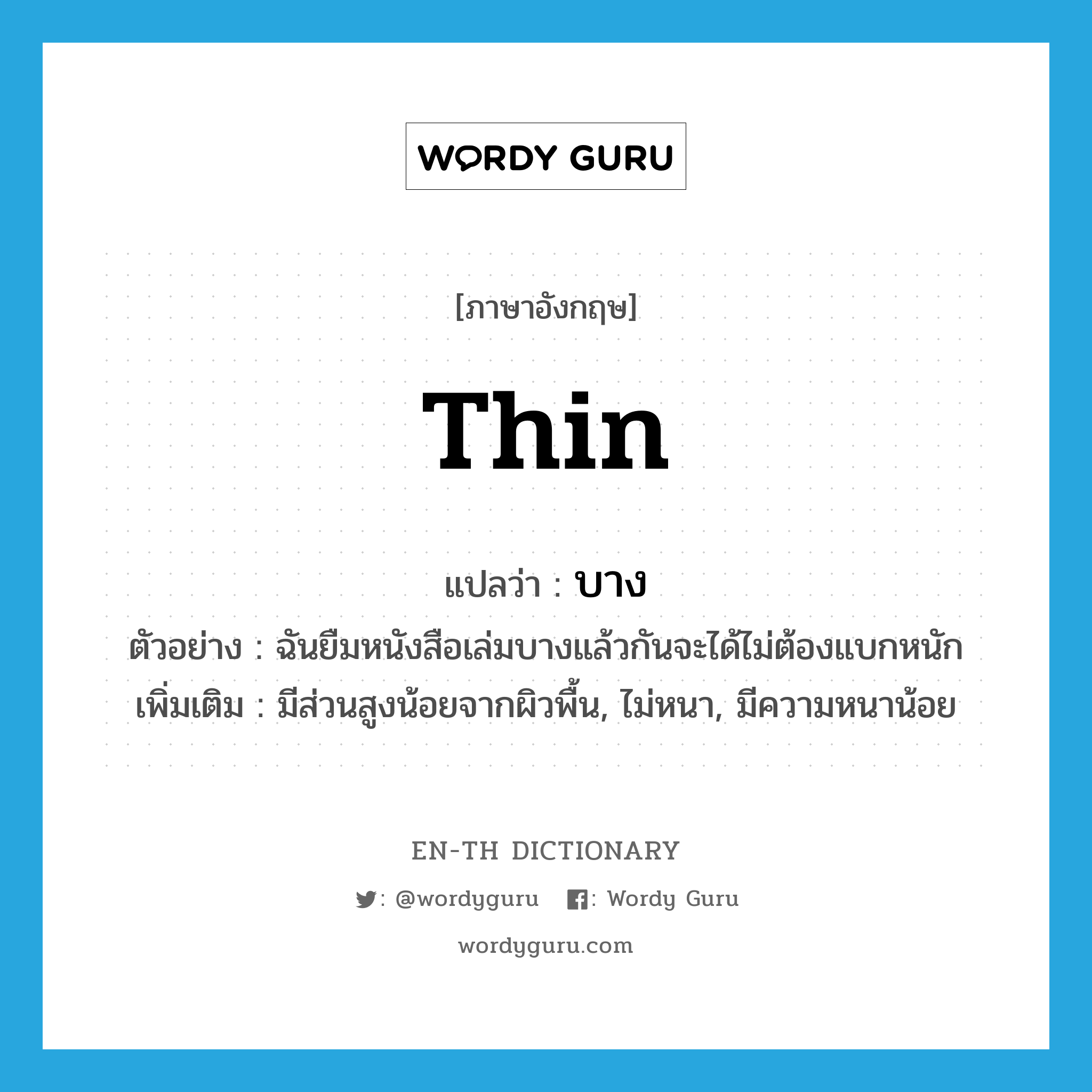 thin แปลว่า?, คำศัพท์ภาษาอังกฤษ thin แปลว่า บาง ประเภท ADJ ตัวอย่าง ฉันยืมหนังสือเล่มบางแล้วกันจะได้ไม่ต้องแบกหนัก เพิ่มเติม มีส่วนสูงน้อยจากผิวพื้น, ไม่หนา, มีความหนาน้อย หมวด ADJ