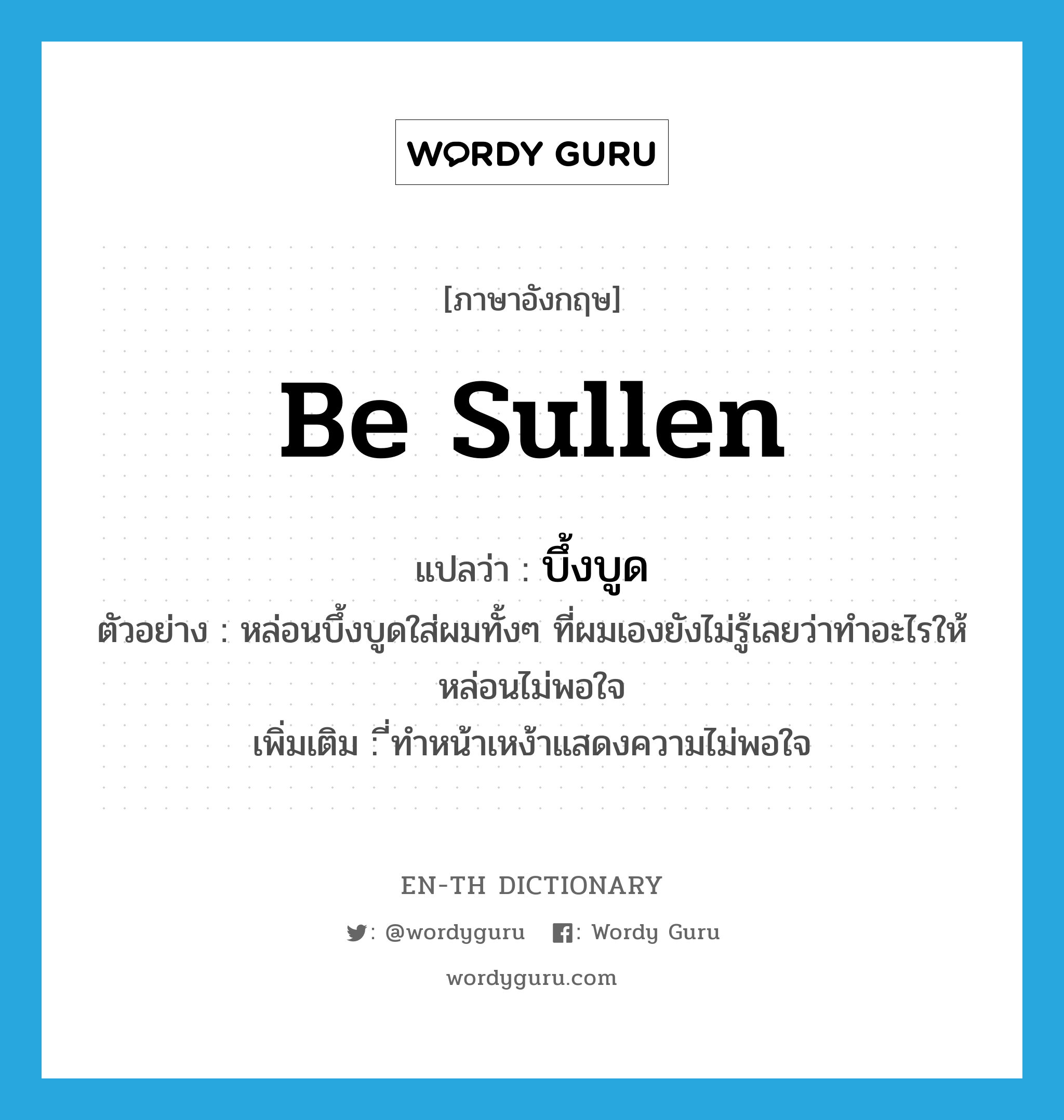 be sullen แปลว่า?, คำศัพท์ภาษาอังกฤษ be sullen แปลว่า บึ้งบูด ประเภท V ตัวอย่าง หล่อนบึ้งบูดใส่ผมทั้งๆ ที่ผมเองยังไม่รู้เลยว่าทำอะไรให้หล่อนไม่พอใจ เพิ่มเติม ี่ทำหน้าเหง้าแสดงความไม่พอใจ หมวด V