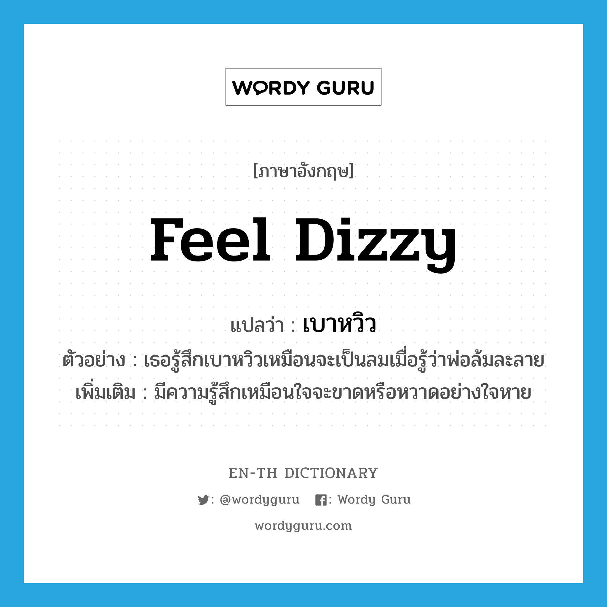 feel dizzy แปลว่า?, คำศัพท์ภาษาอังกฤษ feel dizzy แปลว่า เบาหวิว ประเภท V ตัวอย่าง เธอรู้สึกเบาหวิวเหมือนจะเป็นลมเมื่อรู้ว่าพ่อล้มละลาย เพิ่มเติม มีความรู้สึกเหมือนใจจะขาดหรือหวาดอย่างใจหาย หมวด V