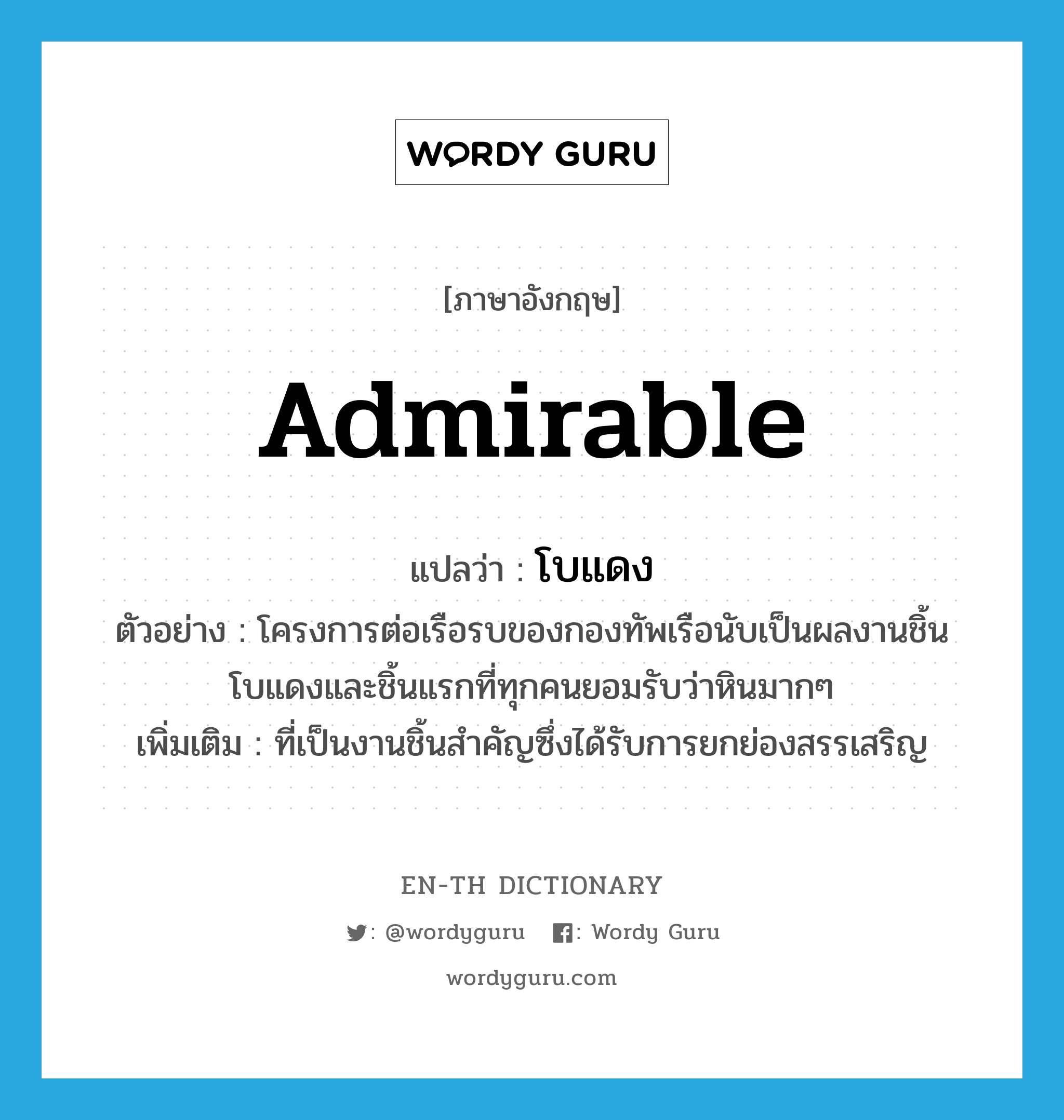 admirable แปลว่า?, คำศัพท์ภาษาอังกฤษ admirable แปลว่า โบแดง ประเภท ADJ ตัวอย่าง โครงการต่อเรือรบของกองทัพเรือนับเป็นผลงานชิ้นโบแดงและชิ้นแรกที่ทุกคนยอมรับว่าหินมากๆ เพิ่มเติม ที่เป็นงานชิ้นสำคัญซึ่งได้รับการยกย่องสรรเสริญ หมวด ADJ