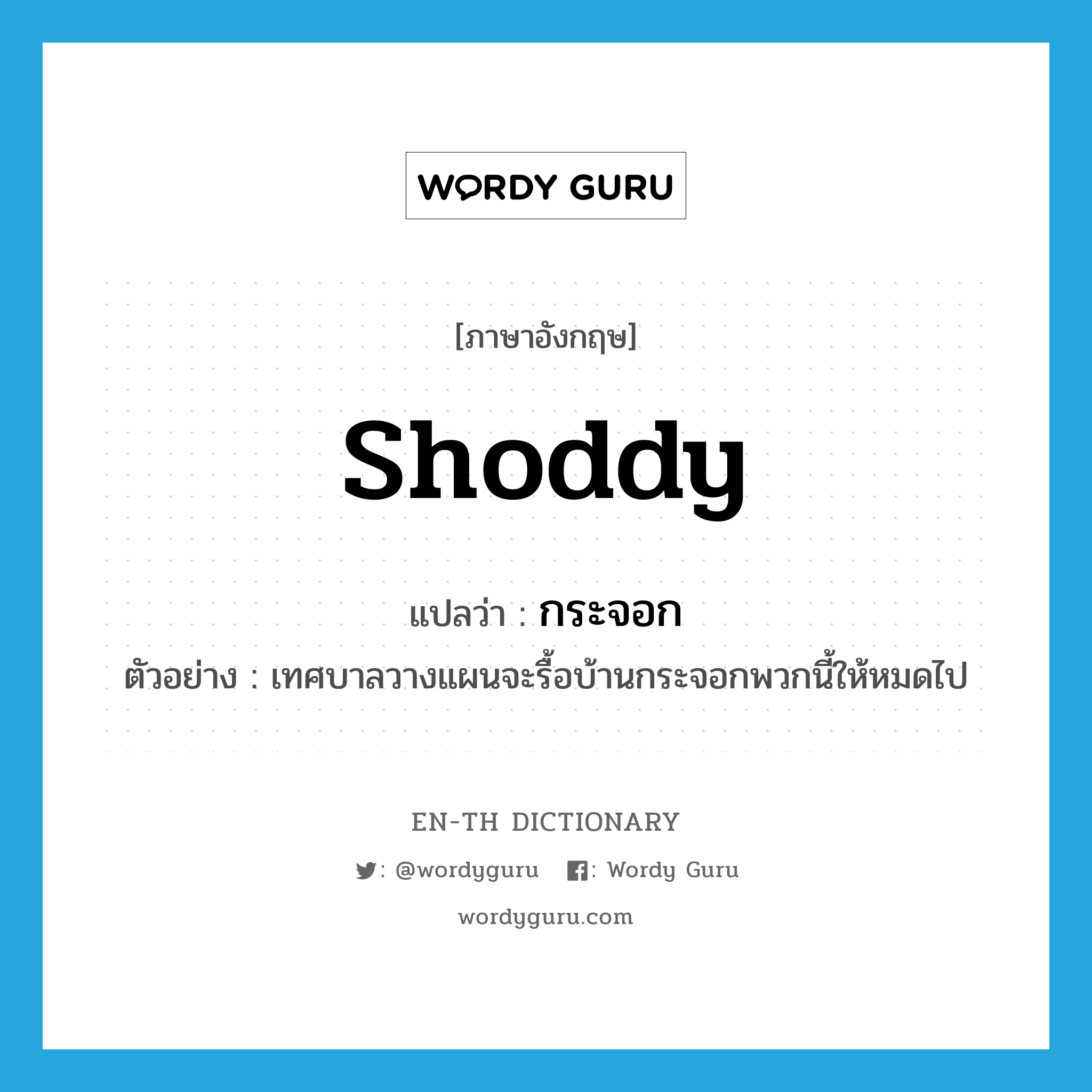 shoddy แปลว่า?, คำศัพท์ภาษาอังกฤษ shoddy แปลว่า กระจอก ประเภท ADJ ตัวอย่าง เทศบาลวางแผนจะรื้อบ้านกระจอกพวกนี้ให้หมดไป หมวด ADJ