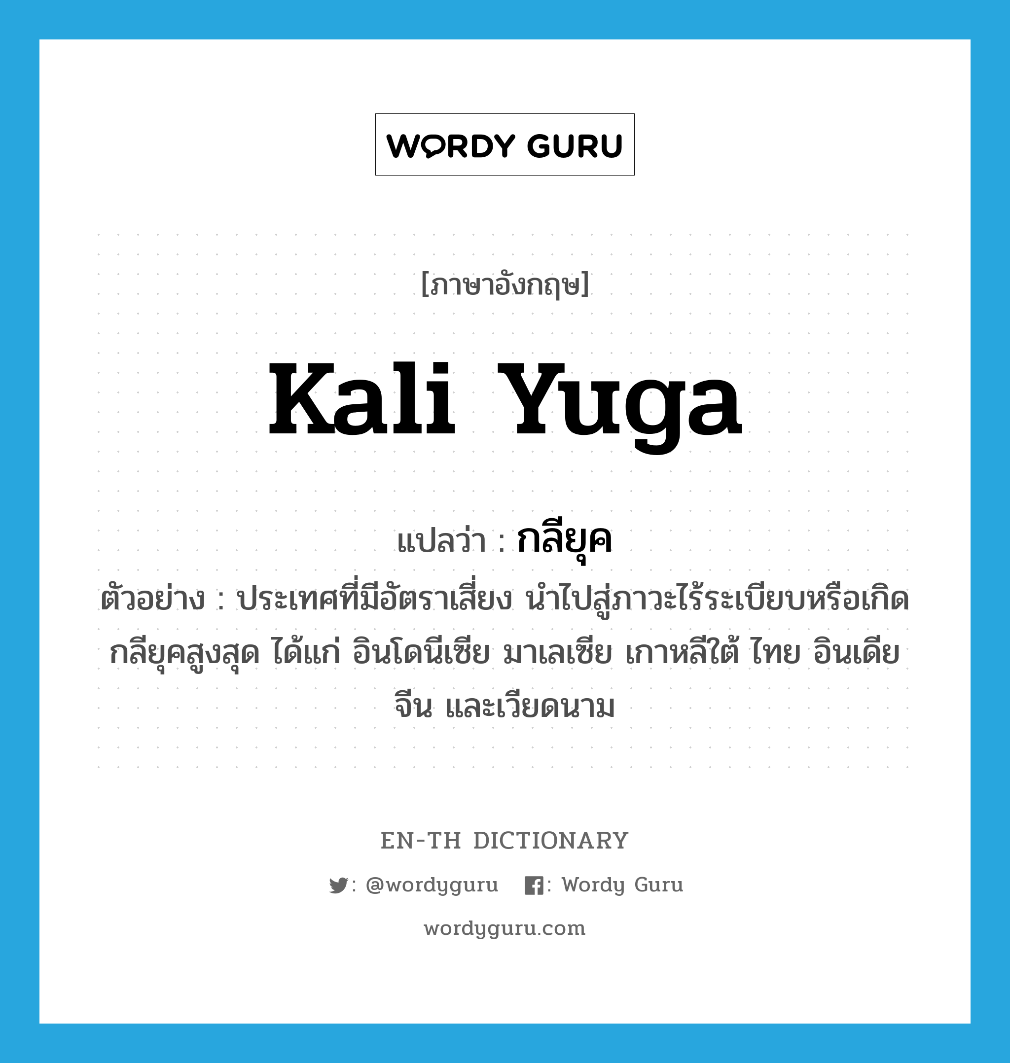 Kali Yuga แปลว่า?, คำศัพท์ภาษาอังกฤษ Kali Yuga แปลว่า กลียุค ประเภท N ตัวอย่าง ประเทศที่มีอัตราเสี่ยง นำไปสู่ภาวะไร้ระเบียบหรือเกิดกลียุคสูงสุด ได้แก่ อินโดนีเซีย มาเลเซีย เกาหลีใต้ ไทย อินเดีย จีน และเวียดนาม หมวด N