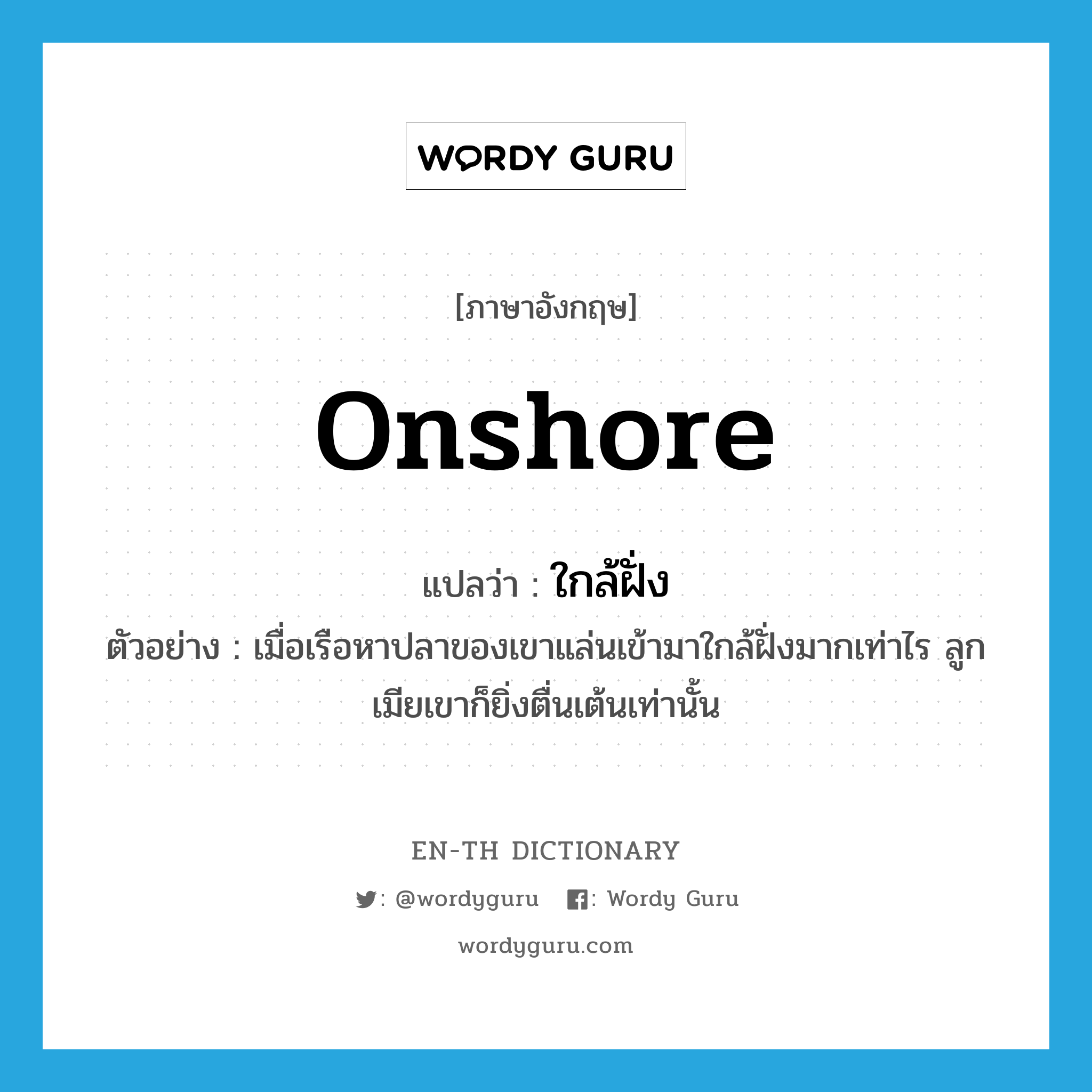 onshore แปลว่า?, คำศัพท์ภาษาอังกฤษ onshore แปลว่า ใกล้ฝั่ง ประเภท ADV ตัวอย่าง เมื่อเรือหาปลาของเขาแล่นเข้ามาใกล้ฝั่งมากเท่าไร ลูกเมียเขาก็ยิ่งตื่นเต้นเท่านั้น หมวด ADV