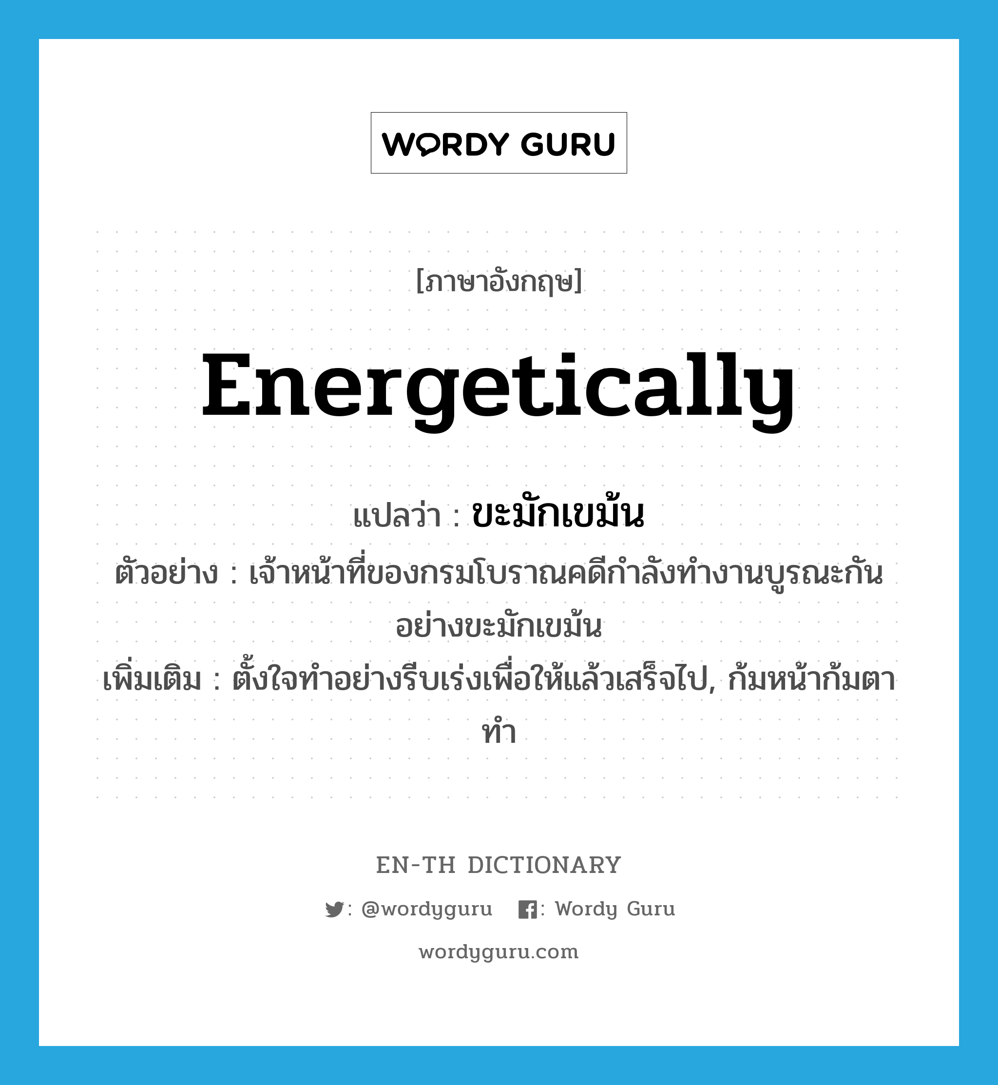 energetically แปลว่า?, คำศัพท์ภาษาอังกฤษ energetically แปลว่า ขะมักเขม้น ประเภท ADV ตัวอย่าง เจ้าหน้าที่ของกรมโบราณคดีกำลังทำงานบูรณะกันอย่างขะมักเขม้น เพิ่มเติม ตั้งใจทำอย่างรีบเร่งเพื่อให้แล้วเสร็จไป, ก้มหน้าก้มตาทำ หมวด ADV