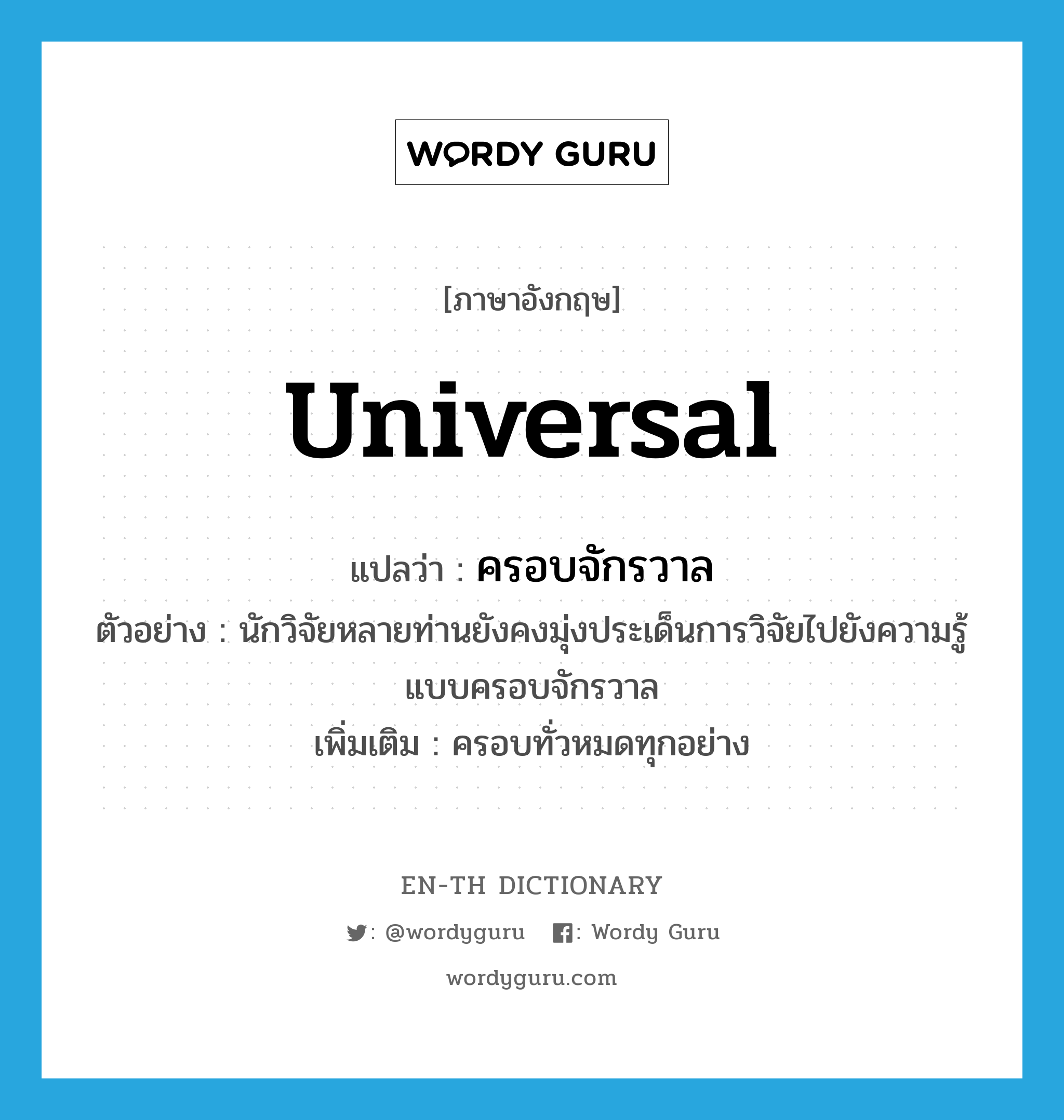 universal แปลว่า?, คำศัพท์ภาษาอังกฤษ universal แปลว่า ครอบจักรวาล ประเภท ADJ ตัวอย่าง นักวิจัยหลายท่านยังคงมุ่งประเด็นการวิจัยไปยังความรู้แบบครอบจักรวาล เพิ่มเติม ครอบทั่วหมดทุกอย่าง หมวด ADJ